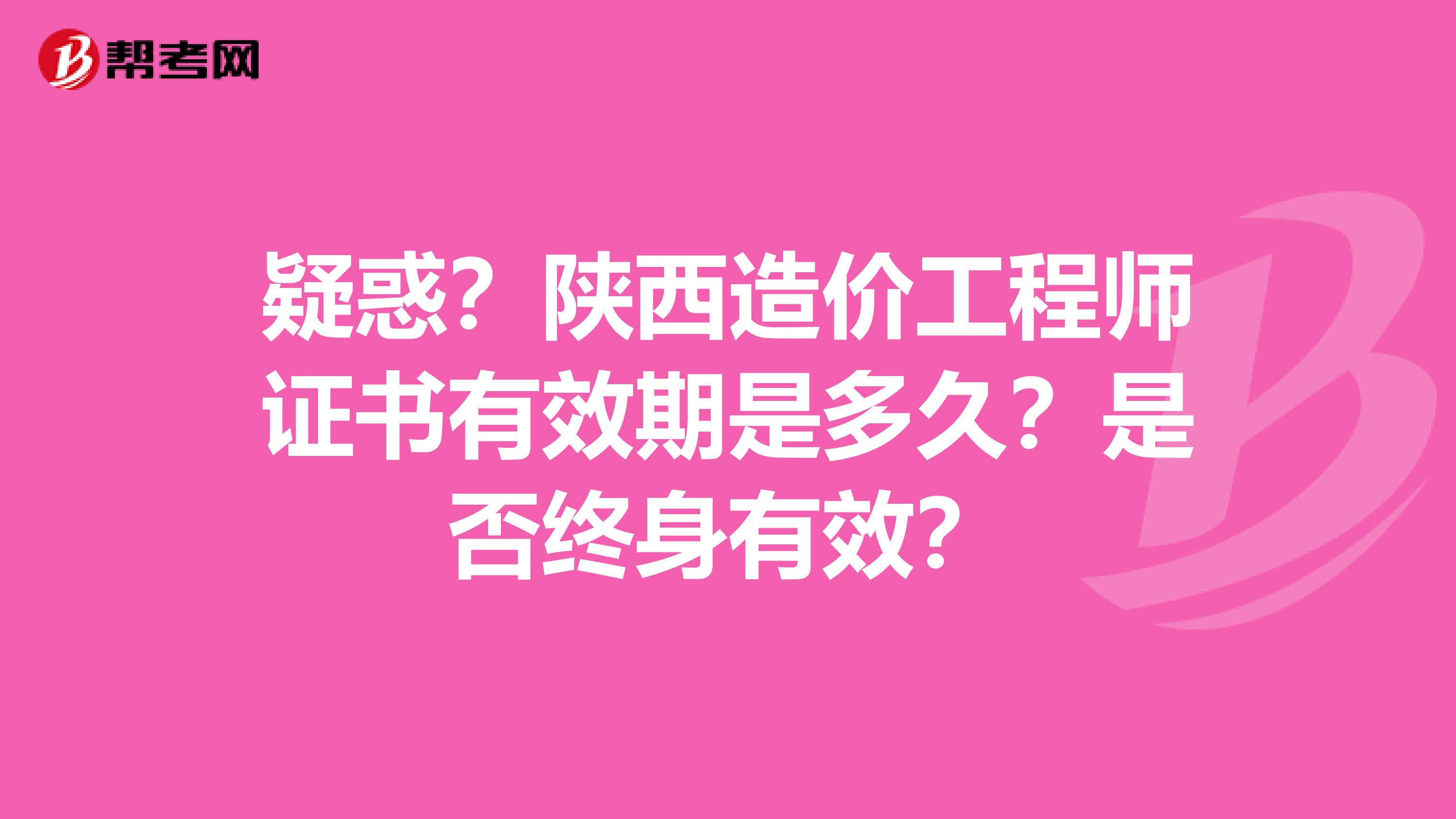 疑惑？陕西造价工程师证书有效期是多久？是否终身有效？