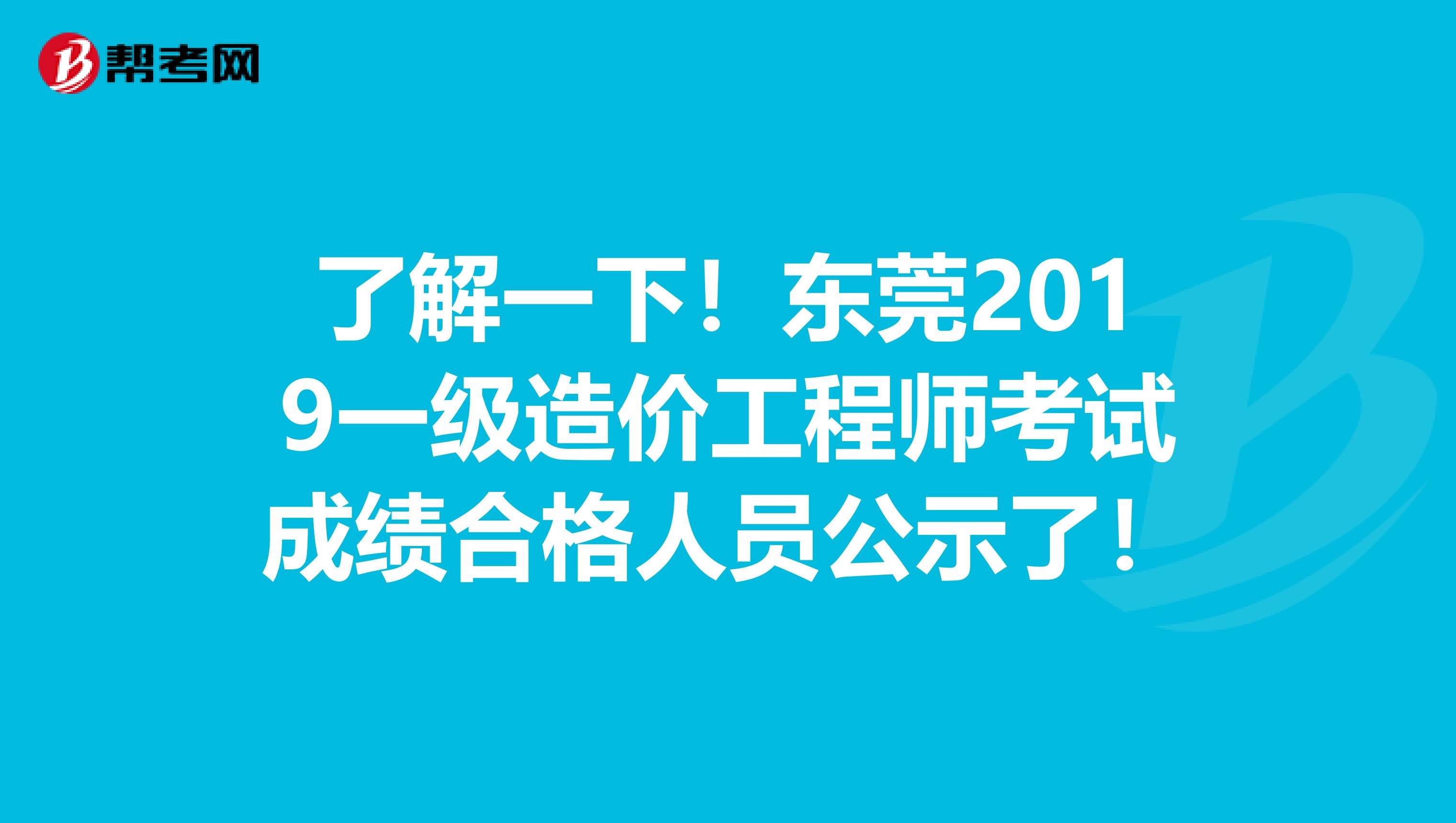 了解一下！东莞2019一级造价工程师考试成绩合格人员公示了！