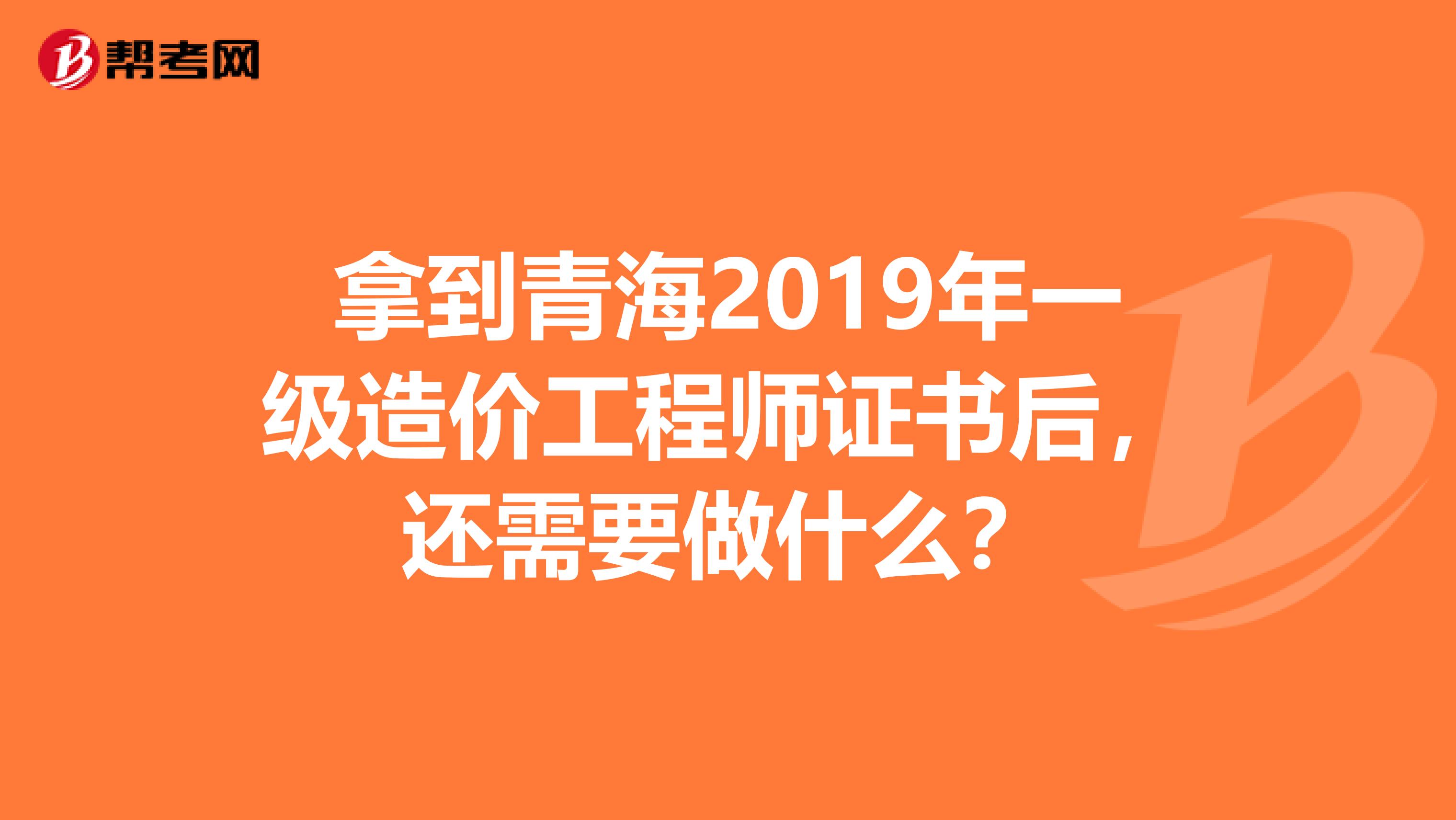 拿到青海2019年一级造价工程师证书后，还需要做什么？