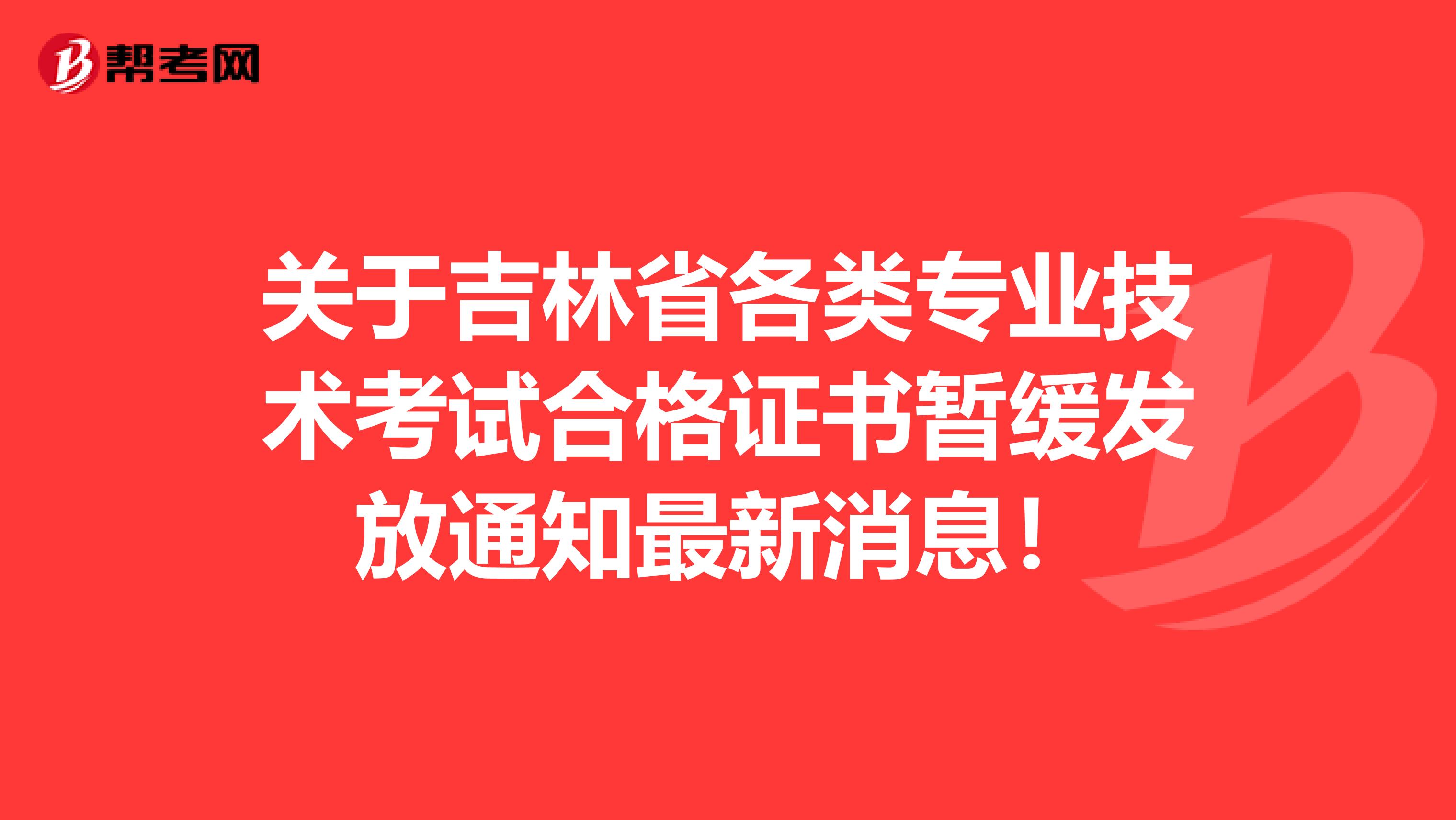 关于吉林省各类专业技术考试合格证书暂缓发放通知最新消息！