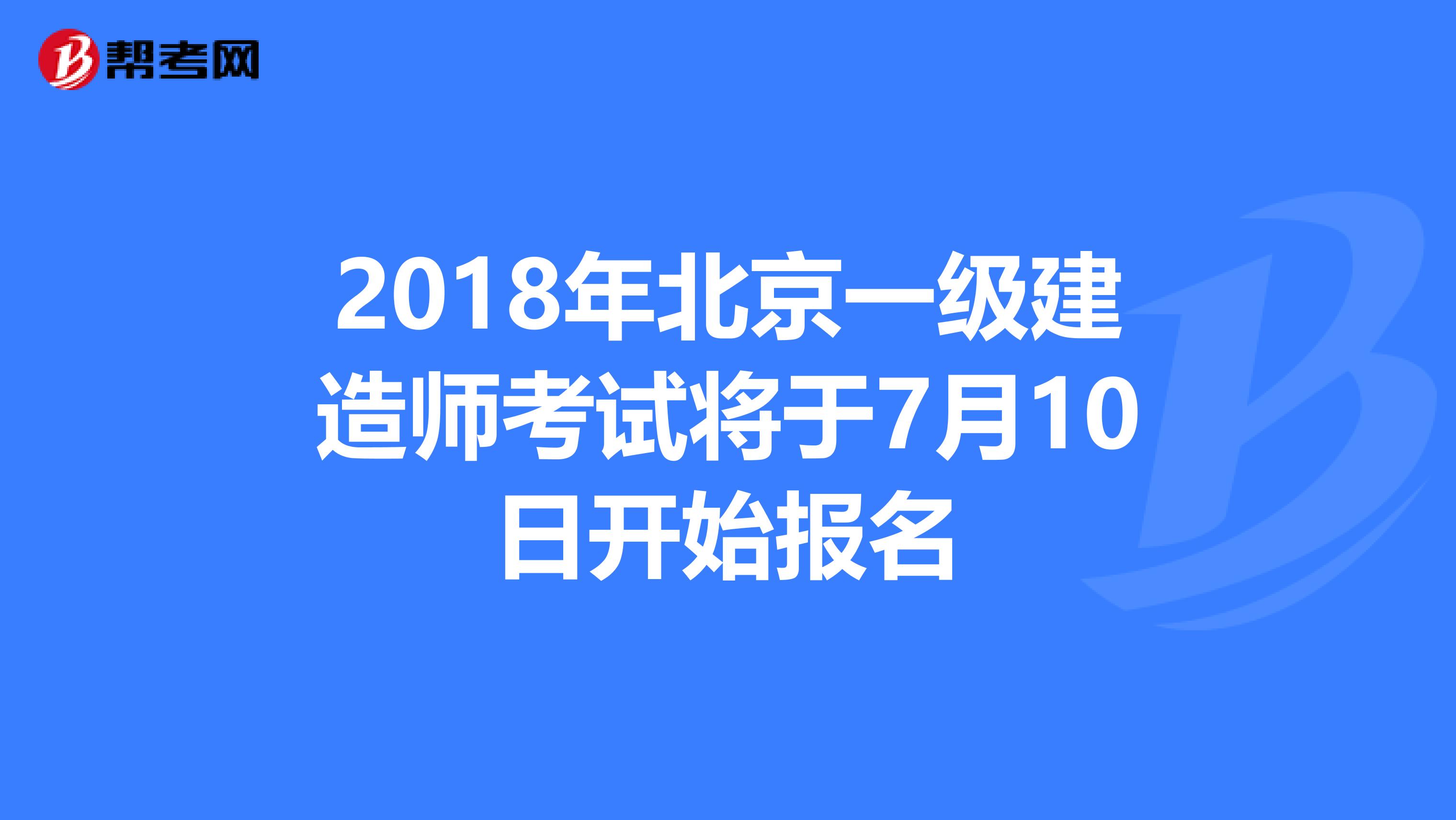 2018年北京一级建造师考试将于7月10日开始报名