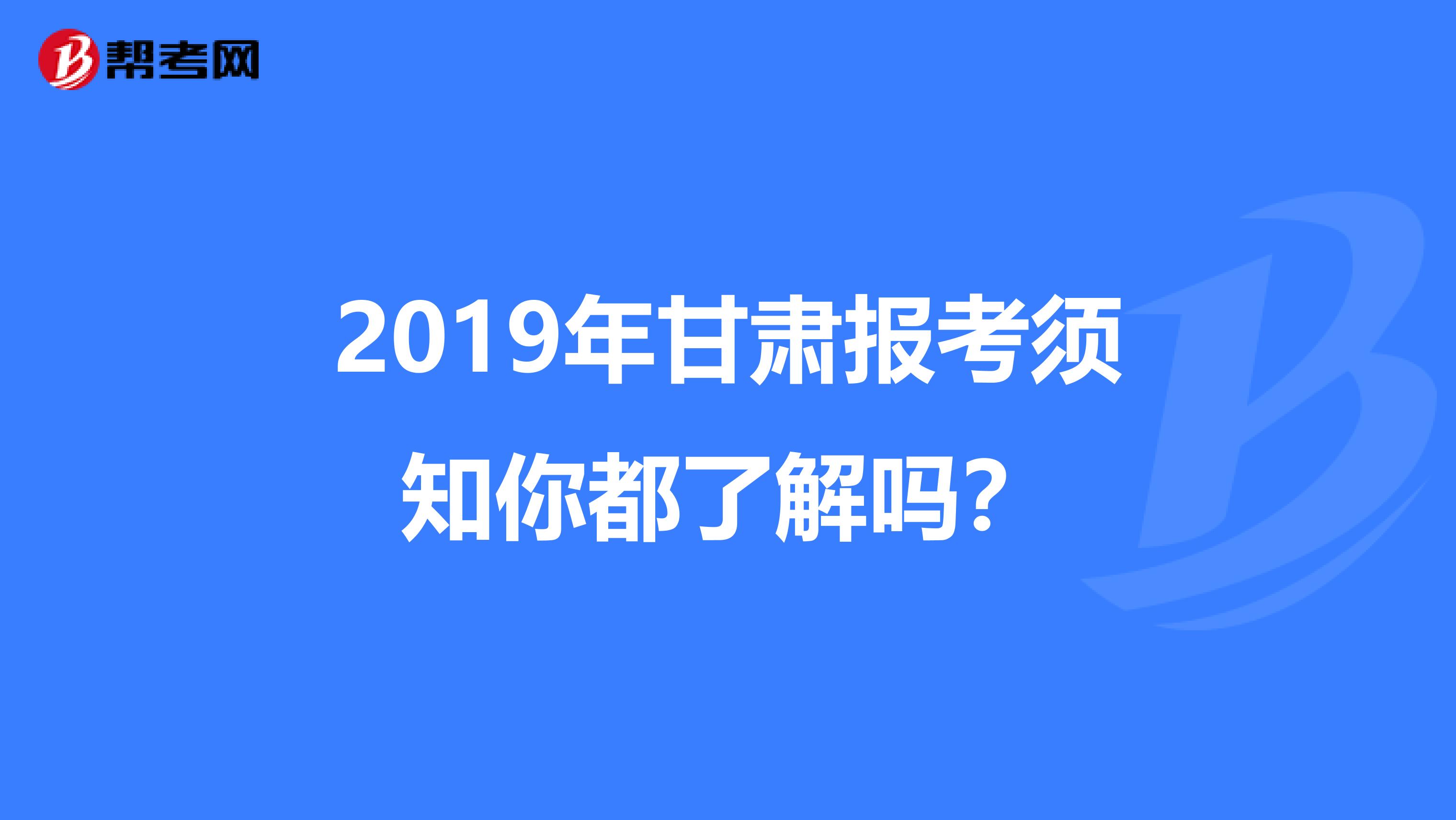 2019年甘肃报考须知你都了解吗？