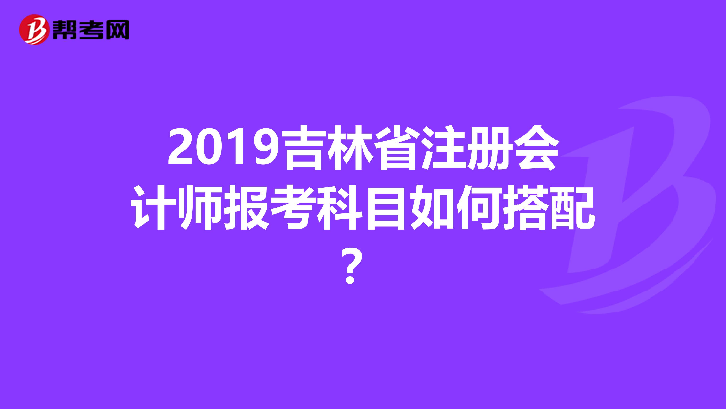 2019吉林省注册会计师报考科目如何搭配？