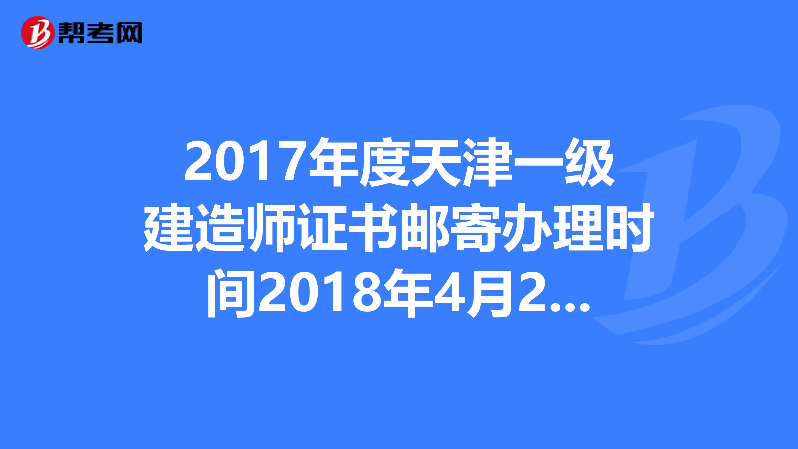 2017年度天津一级建造师证书邮寄办理时间2018年4月25日起