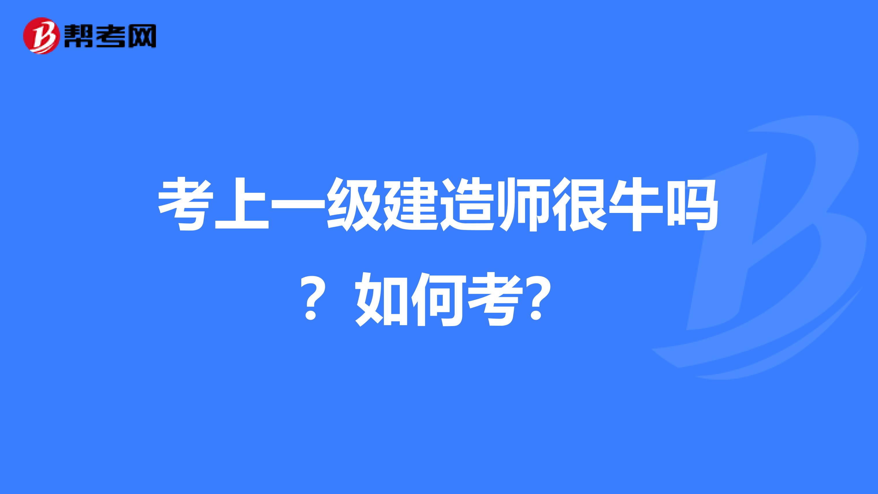 考上一级建造师很牛吗？如何考？