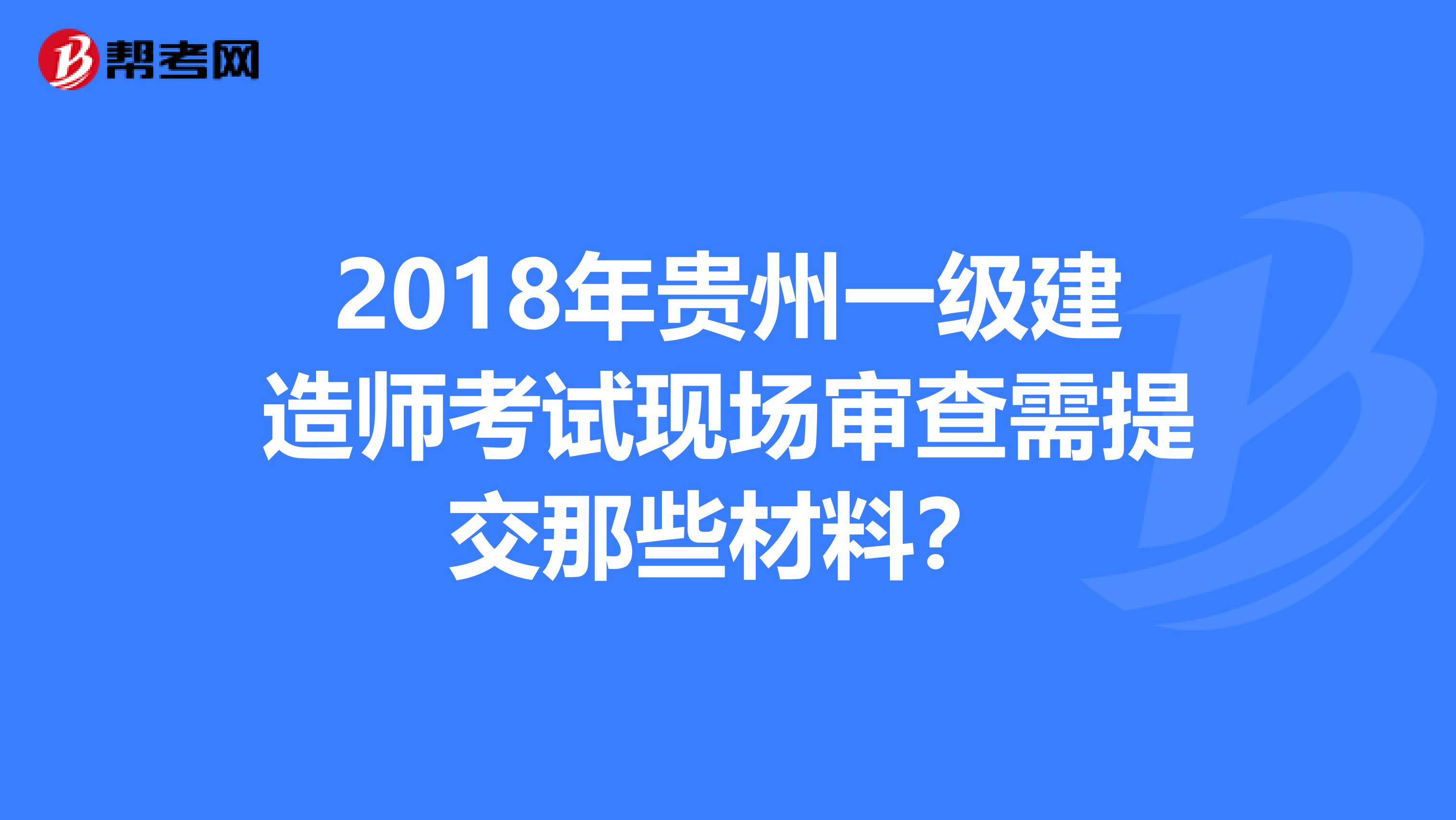 2018年贵州一级建造师考试现场审查需提交那些材料？