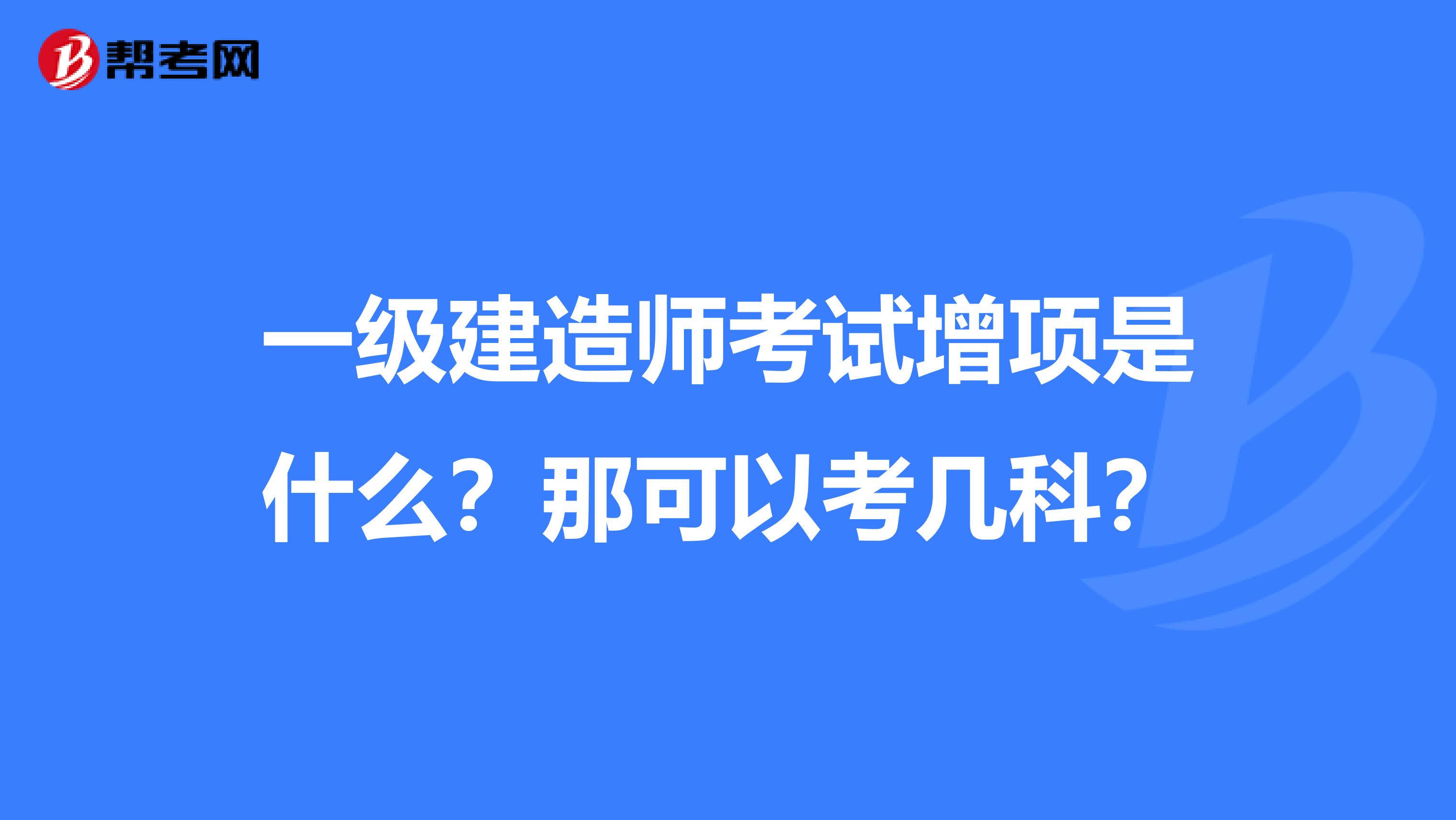 一级建造师考试增项是什么？那可以考几科？