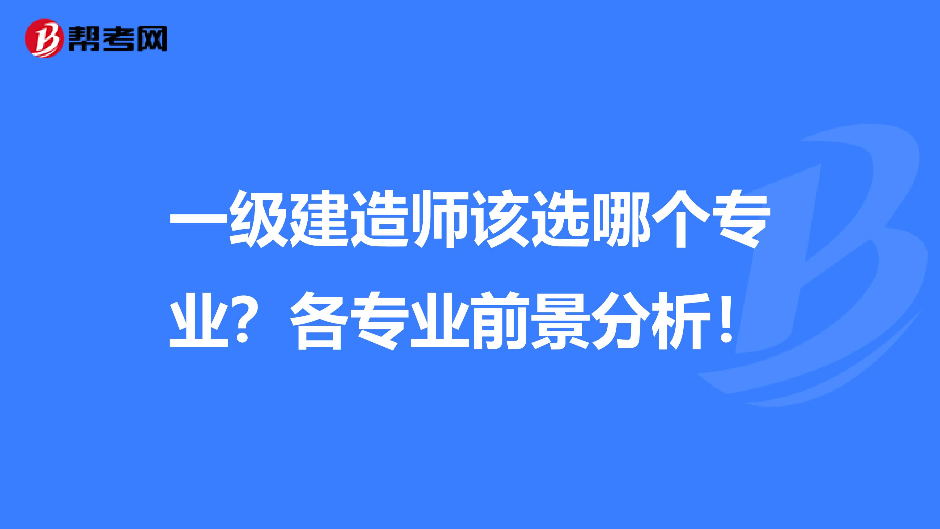 一级建造师该选哪个专业？各专业前景分析！