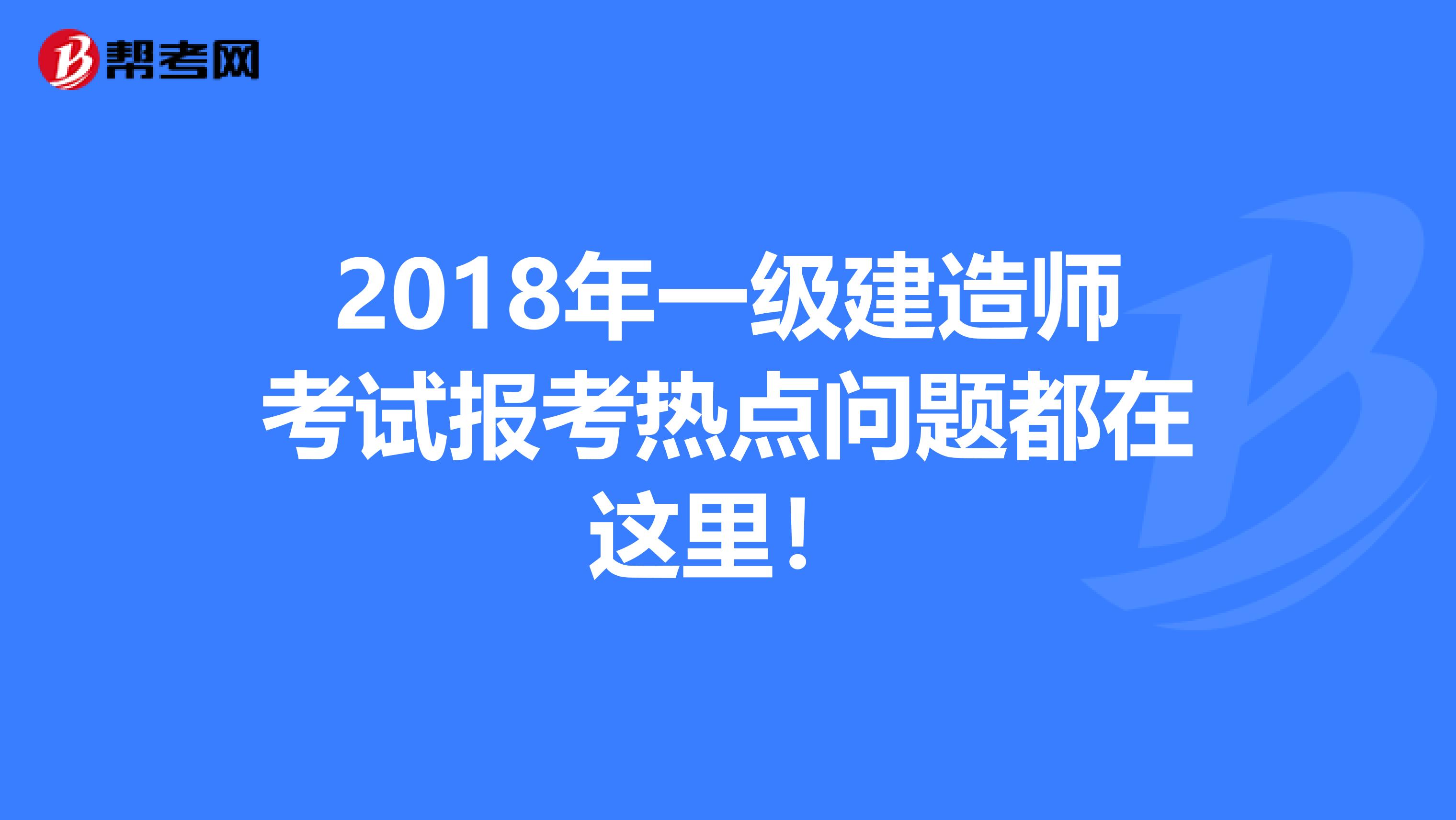 2018年一级建造师考试报考热点问题都在这里！