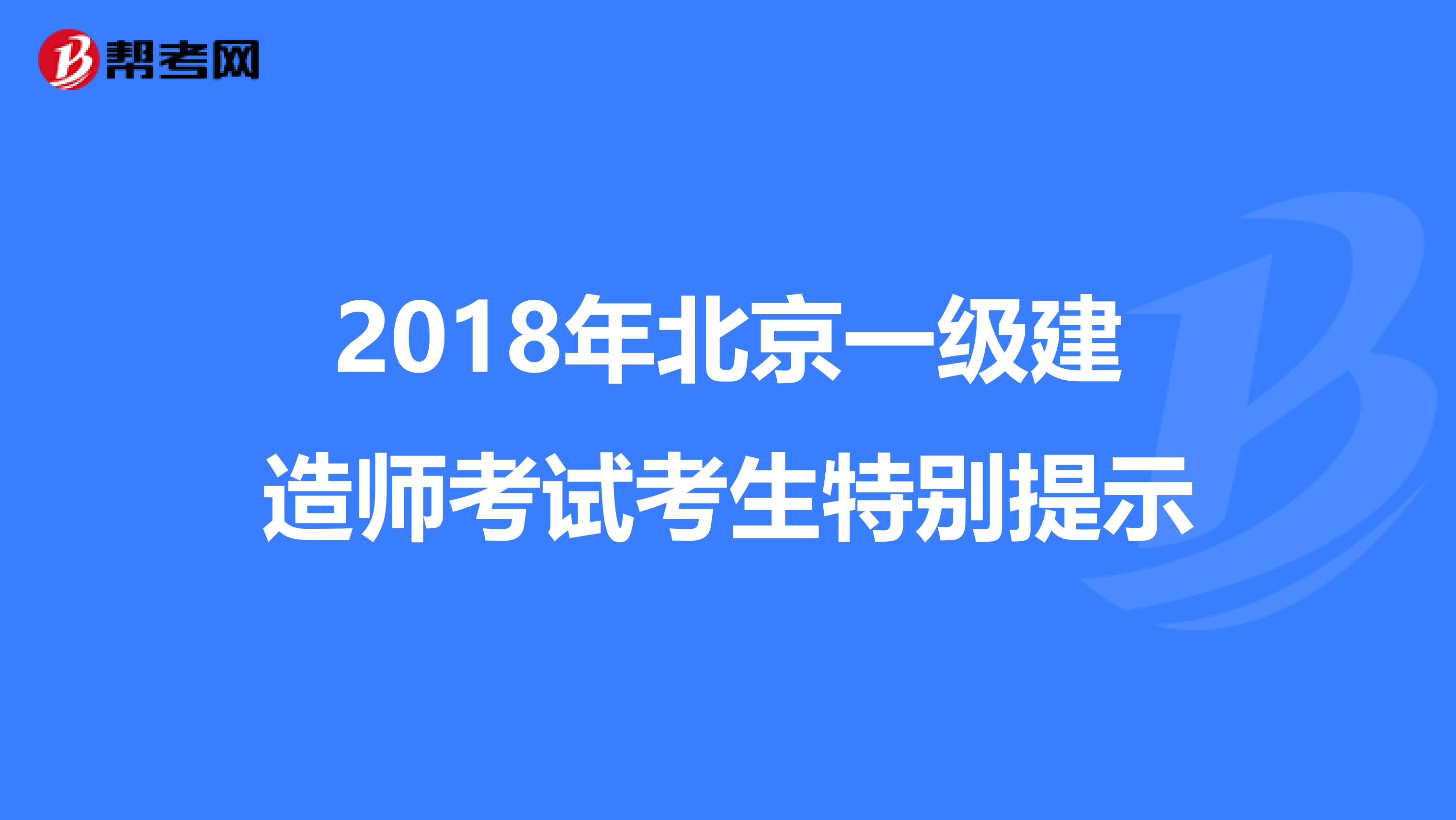 2018年北京一级建造师考试考生特别提示