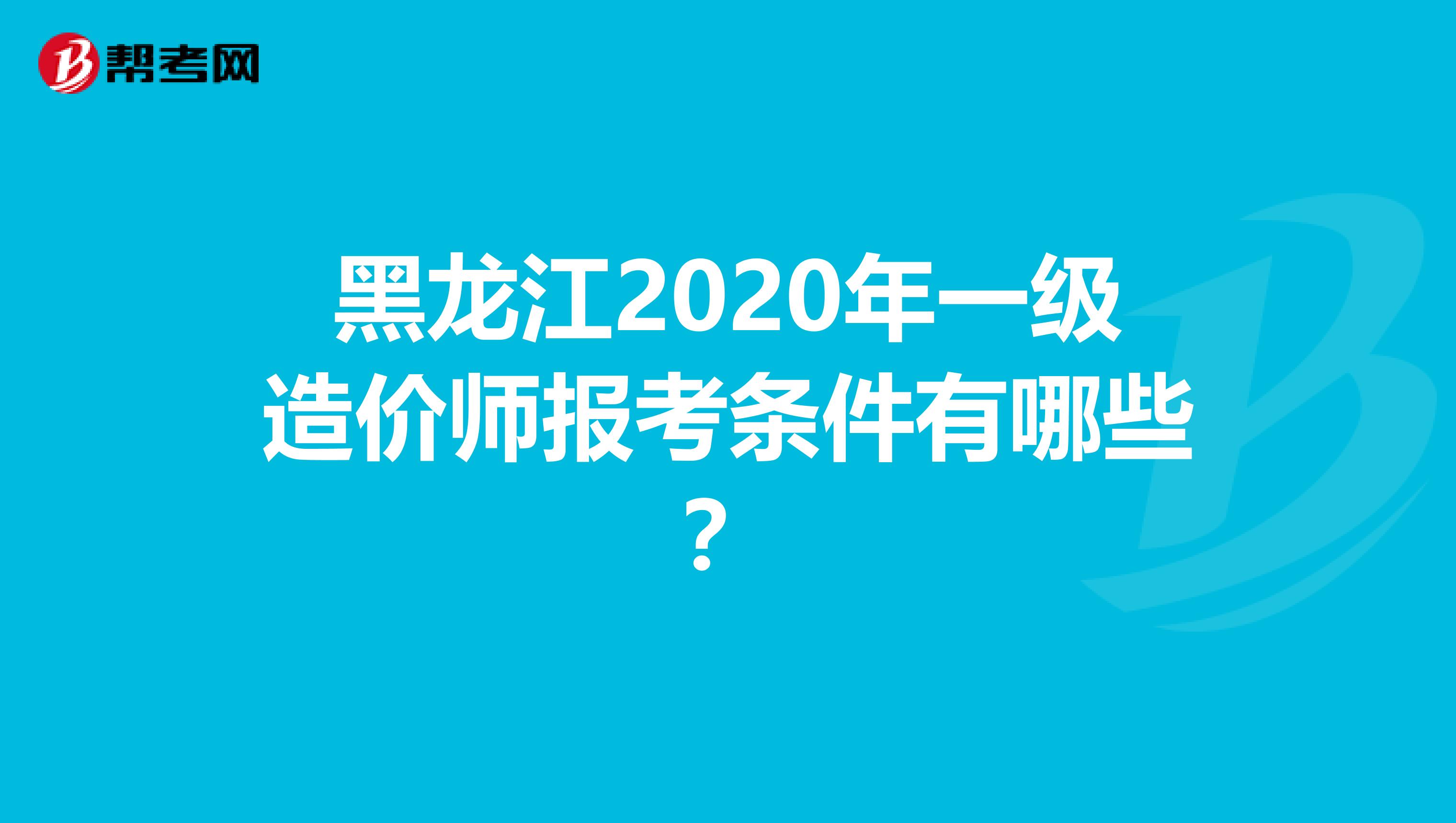 黑龙江2020年一级造价师报考条件有哪些？