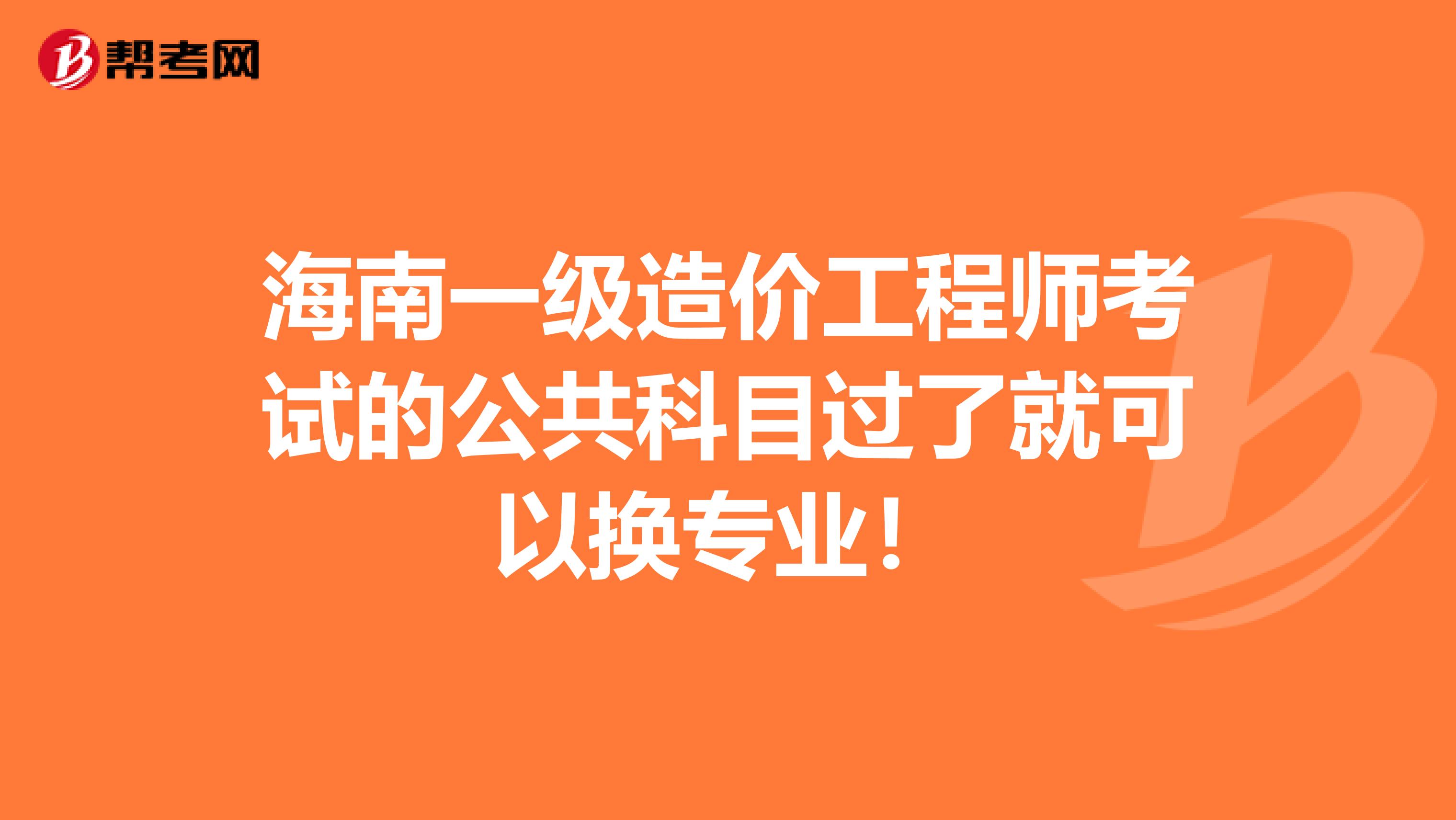 海南一级造价工程师考试的公共科目过了就可以换专业！