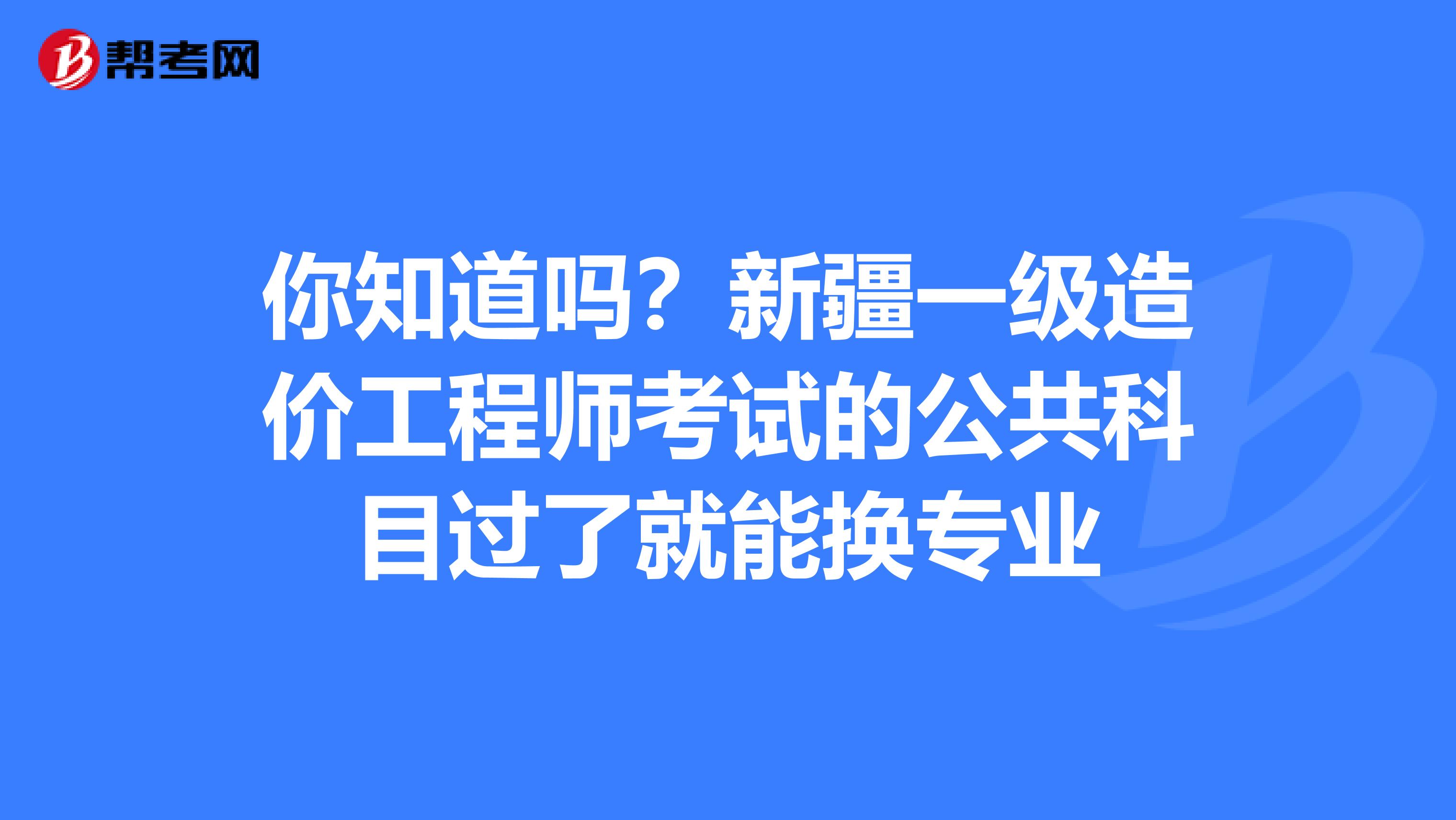 你知道吗？新疆一级造价工程师考试的公共科目过了就能换专业