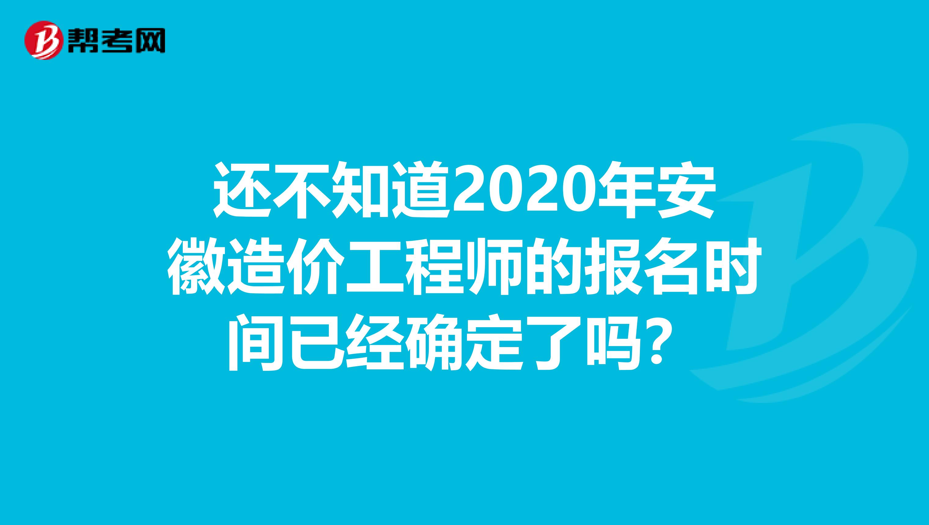 还不知道2020年安徽造价工程师的报名时间已经确定了吗？