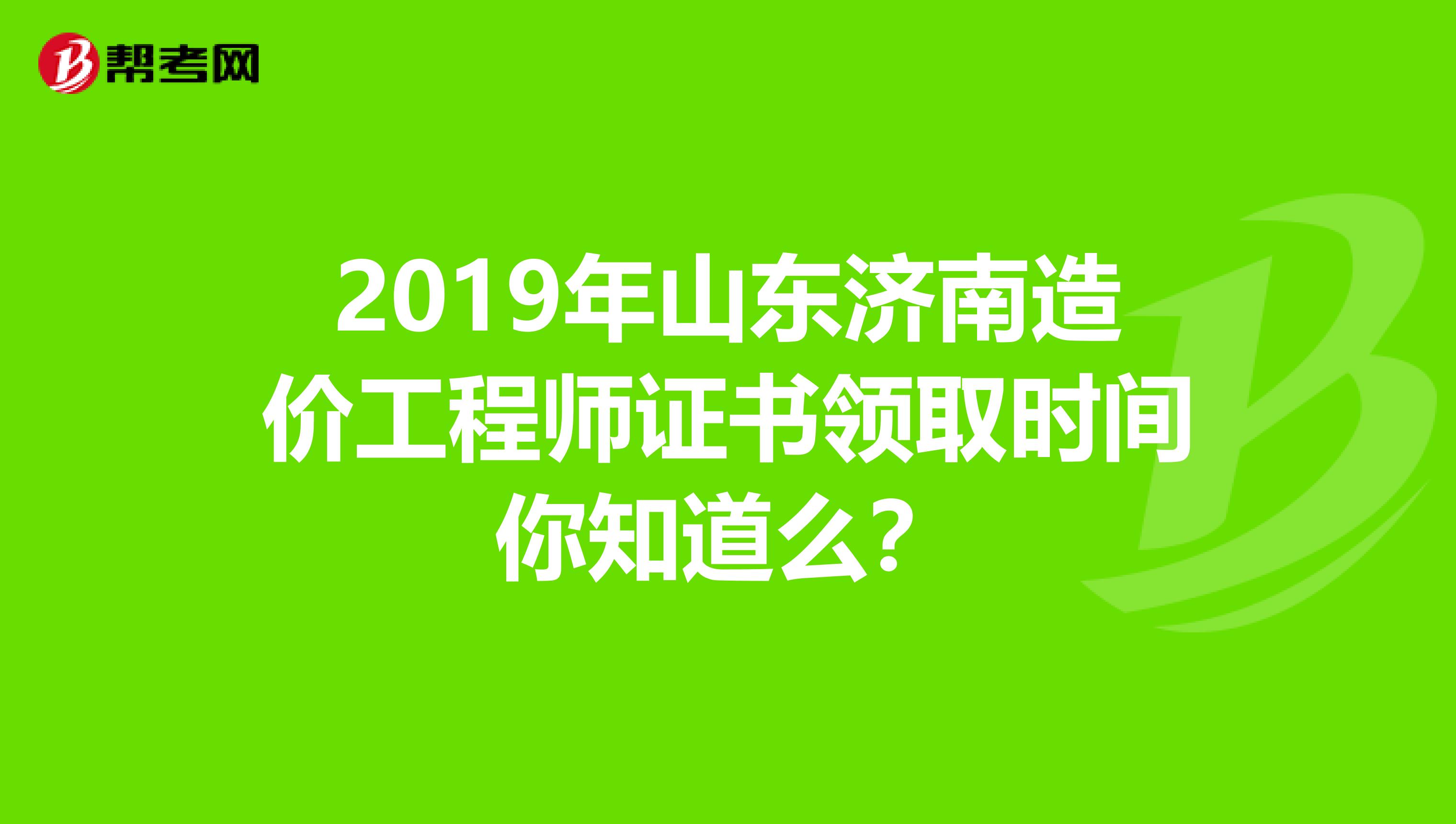 2019年山东济南造价工程师证书领取时间你知道么？