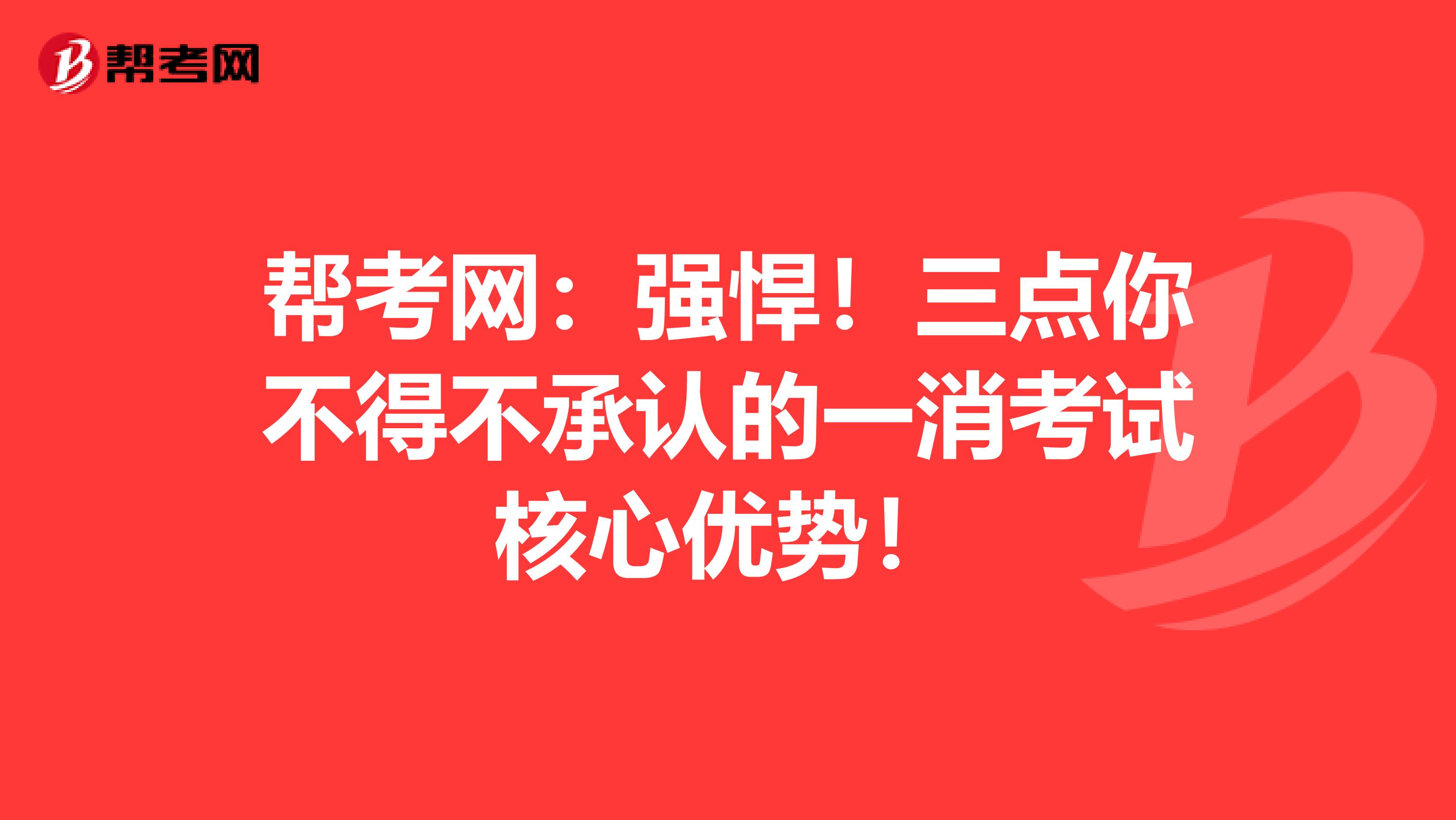 帮考网：强悍！三点你不得不承认的一消考试核心优势！