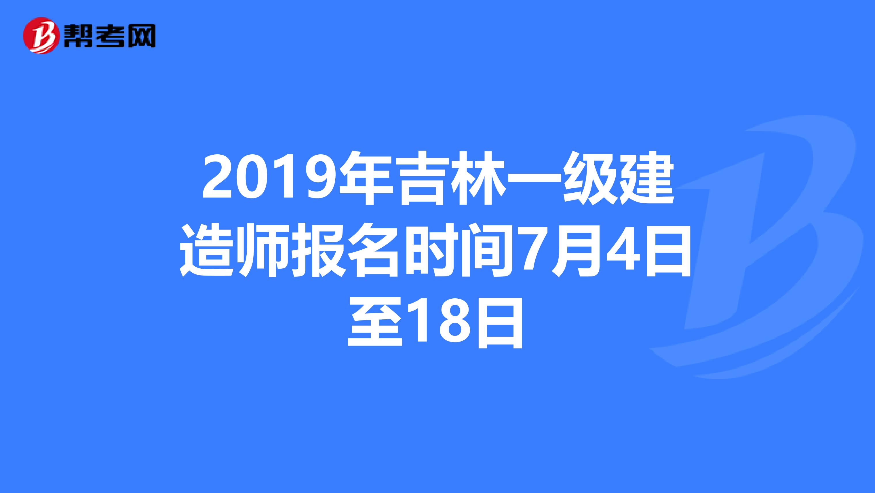 2019年吉林一级建造师报名时间7月4日至18日