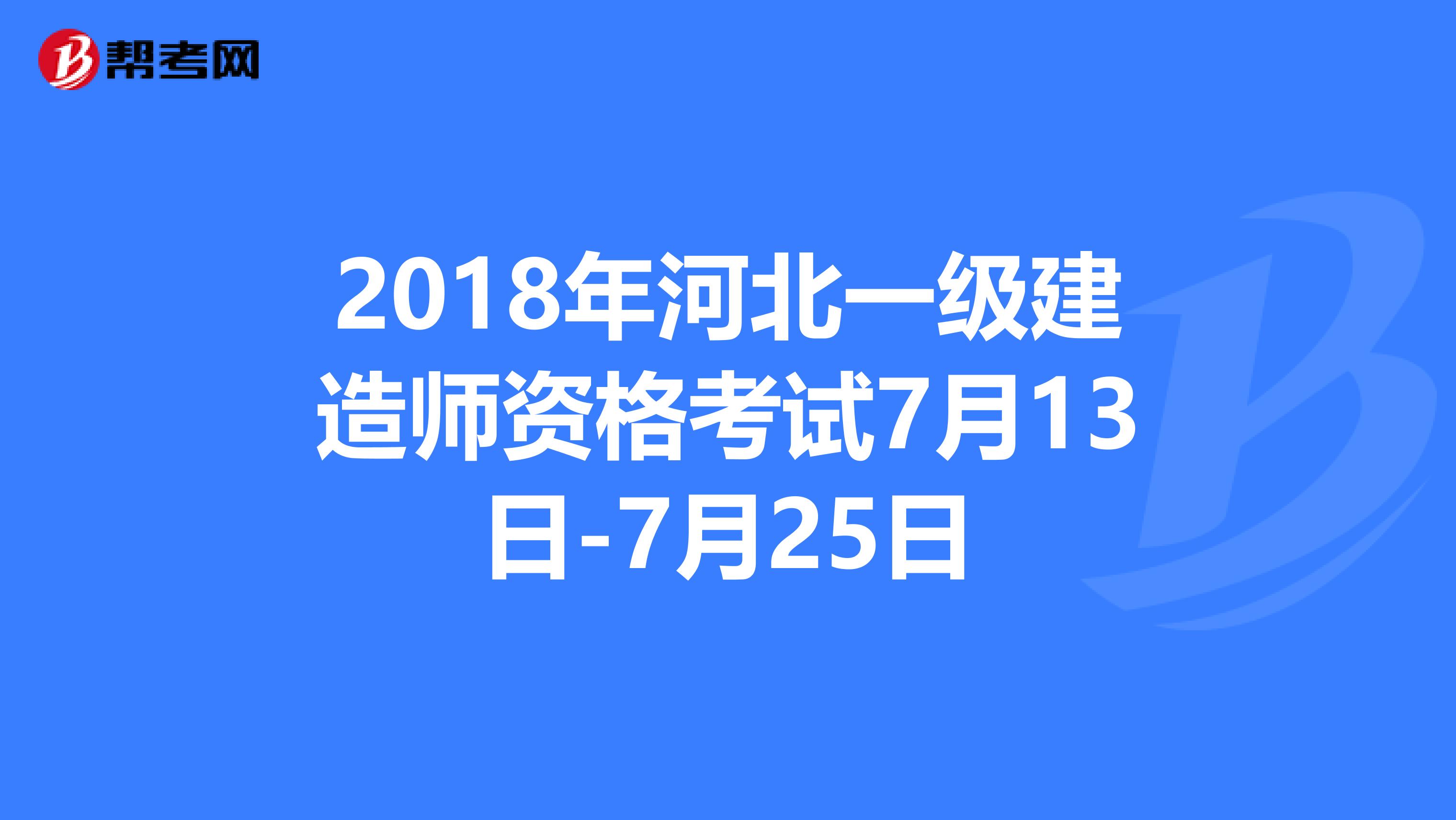 2018年河北一級(jí)建造師資格考試7月13日-7月25日