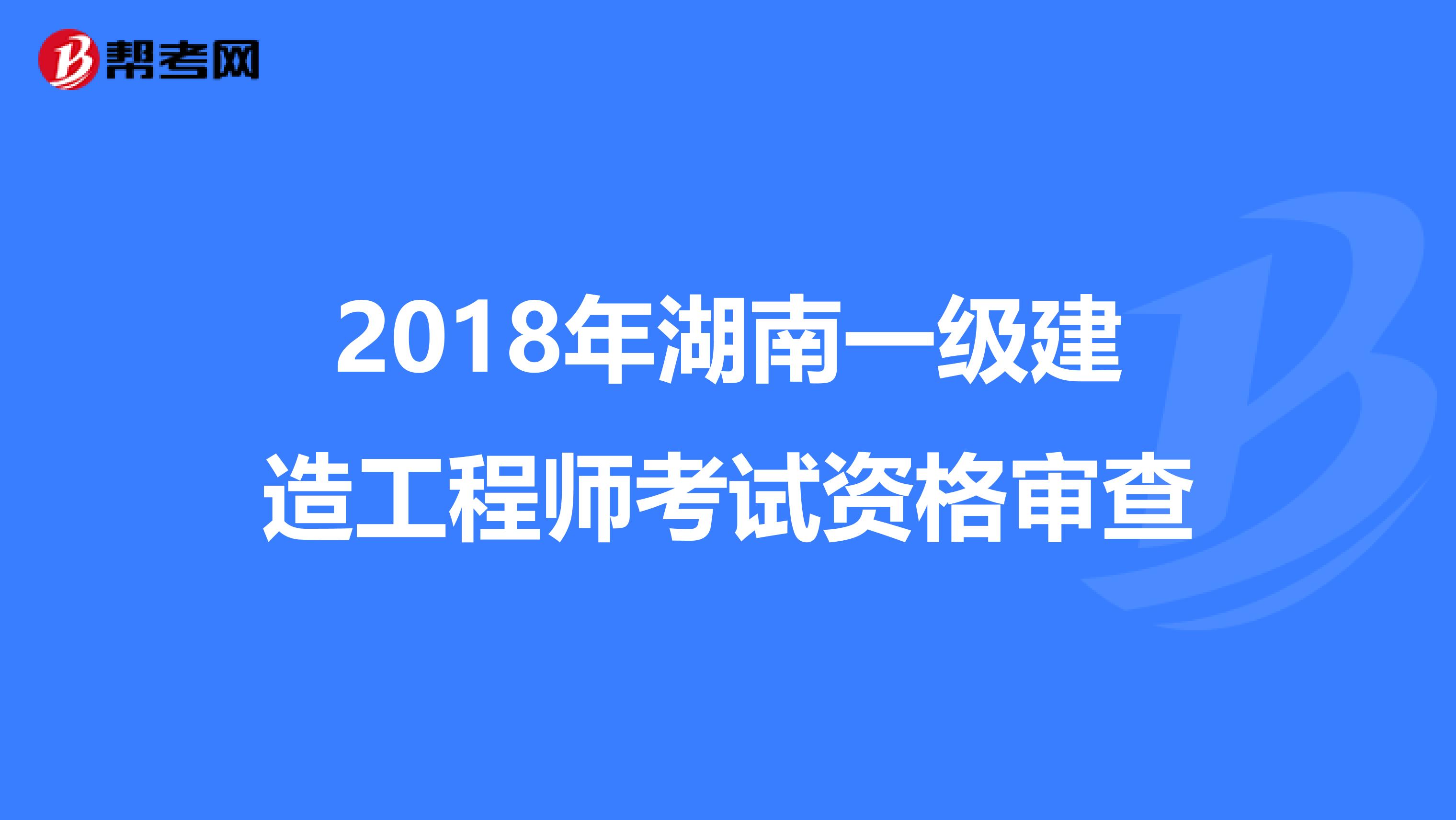 2018年湖南一级建造工程师考试资格审查