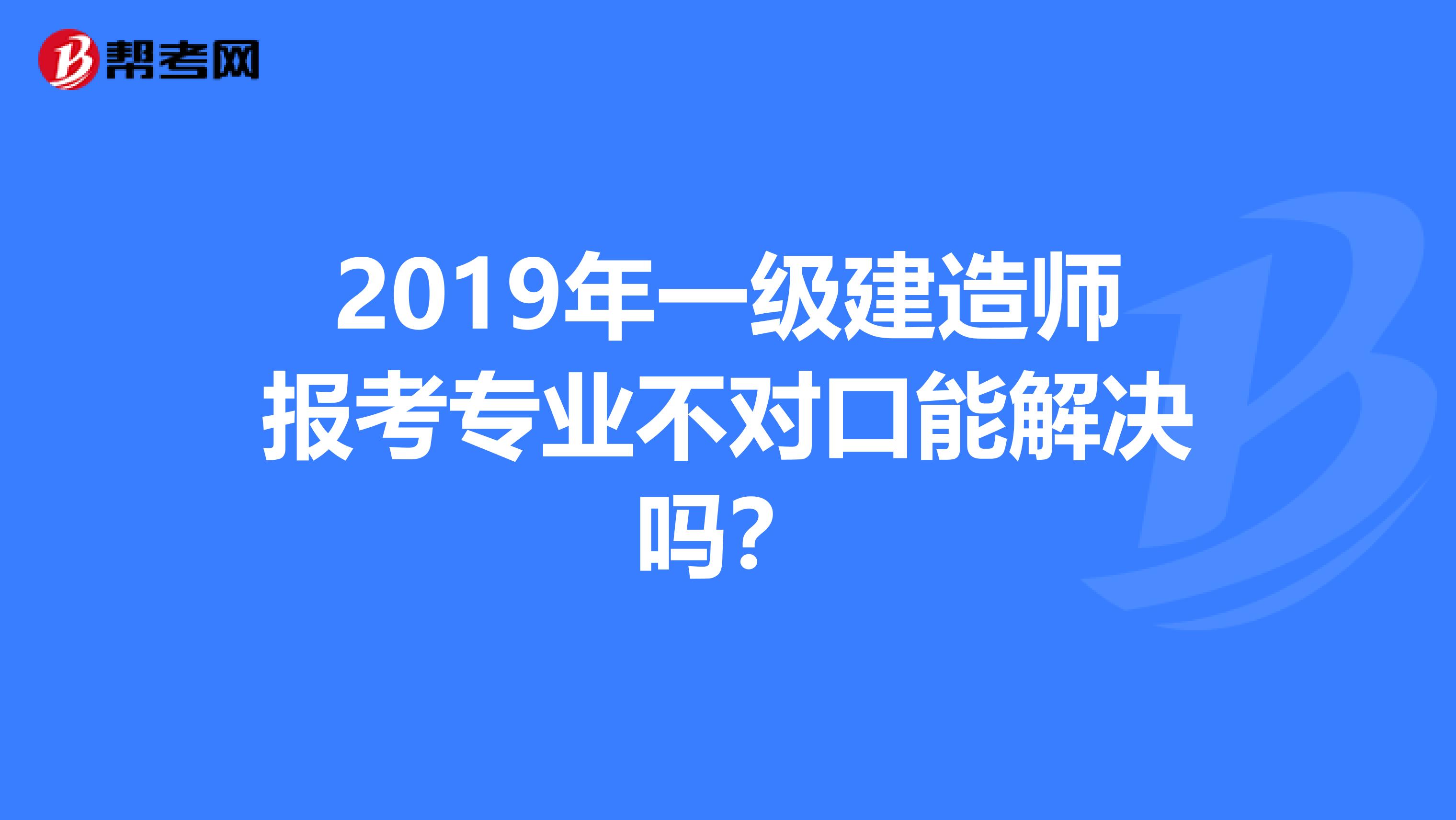 2019年一级建造师报考专业不对口能解决吗？