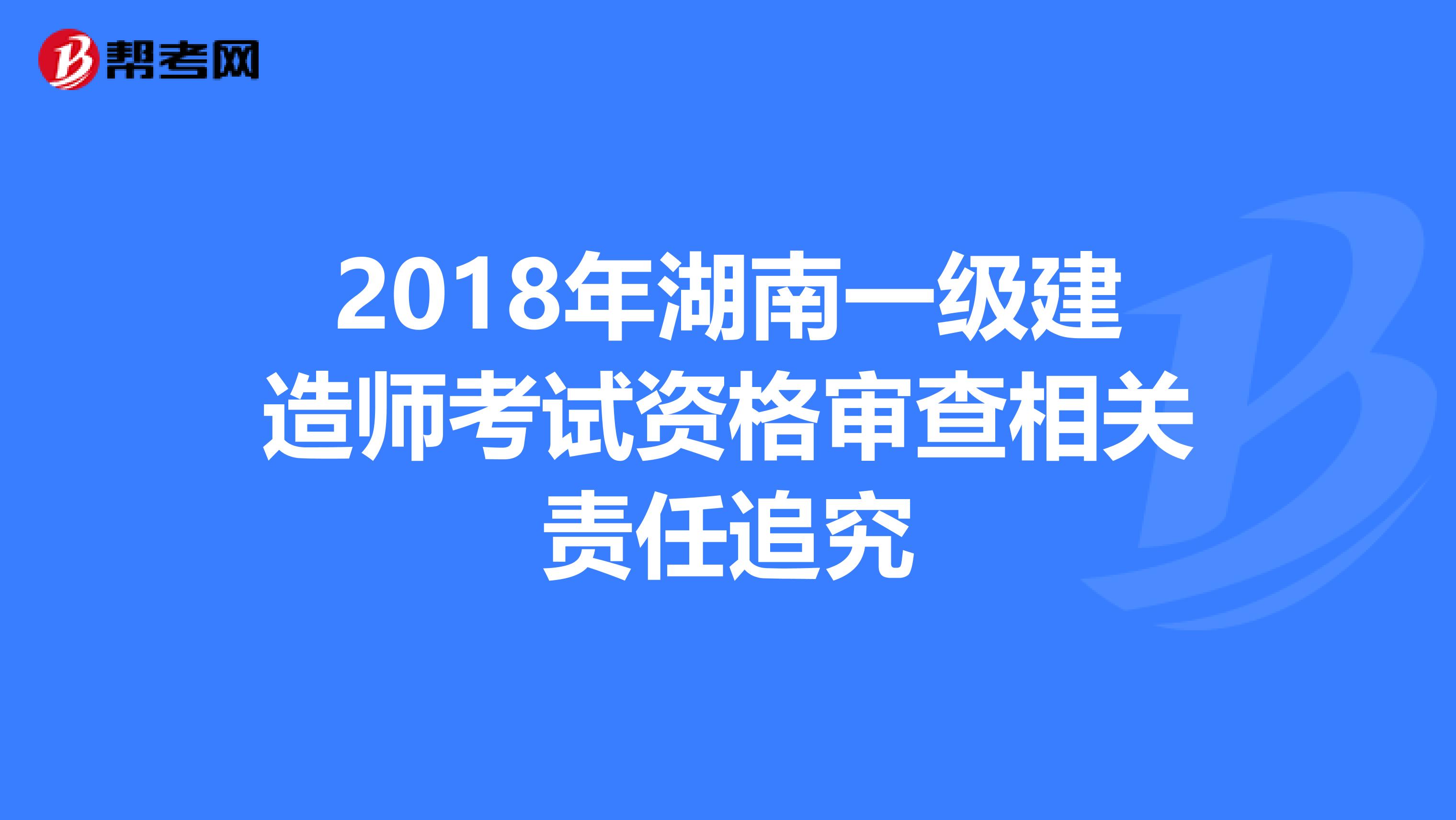 2018年湖南一级建造师考试资格审查相关责任追究