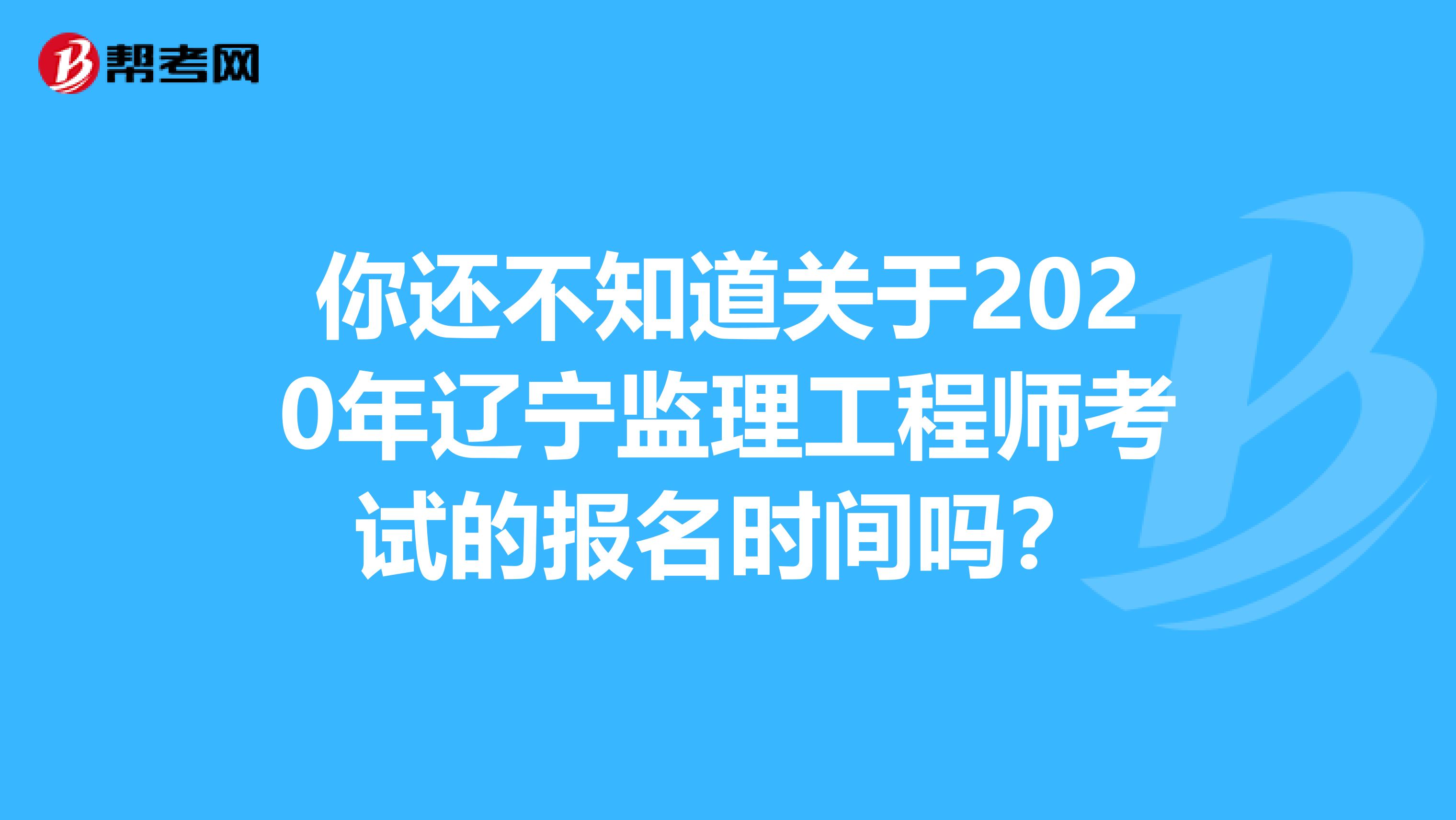 你还不知道关于2020年辽宁监理工程师考试的报名时间吗？