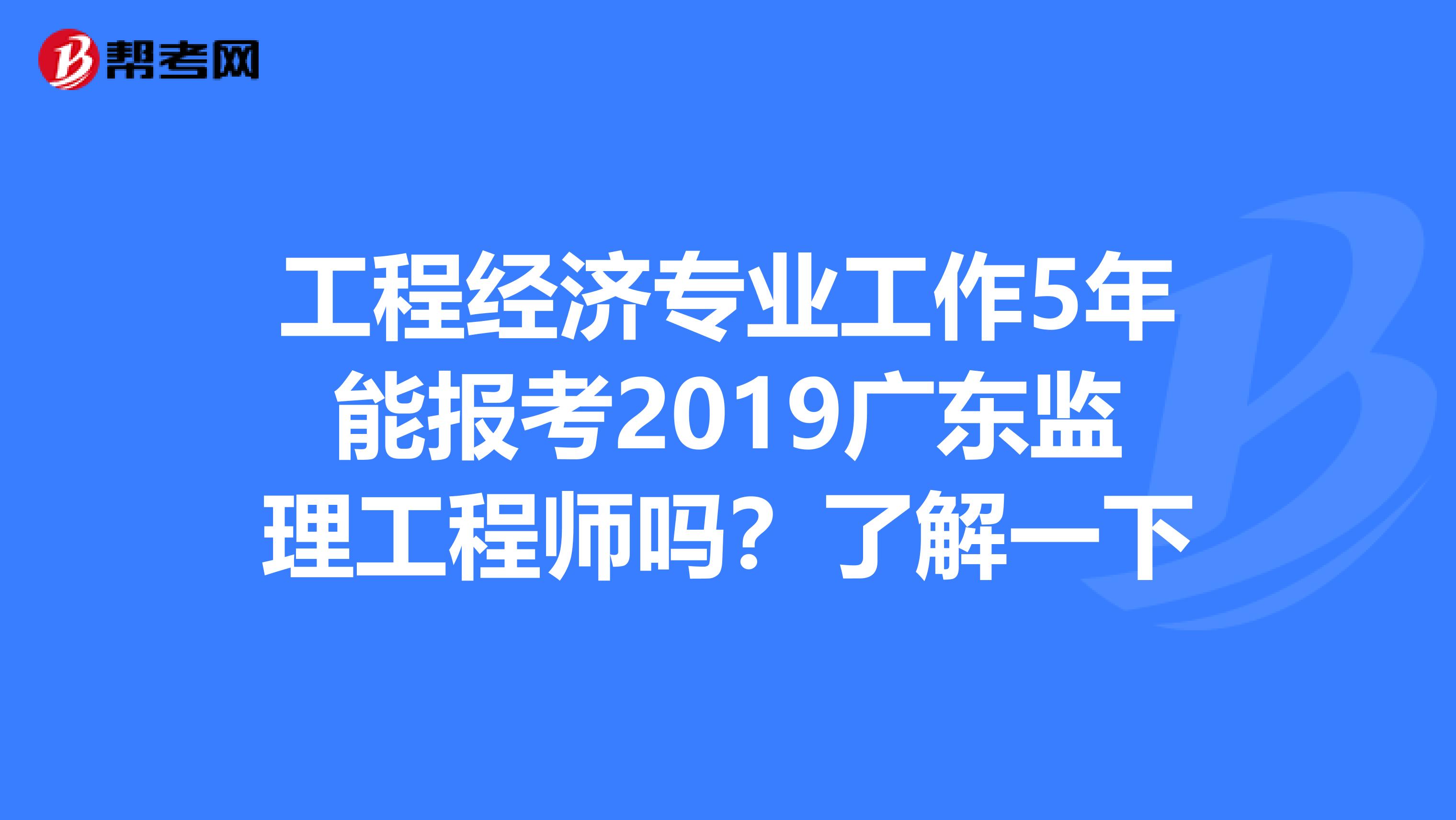 工程经济专业工作5年能报考2019广东监理工程师吗？了解一下