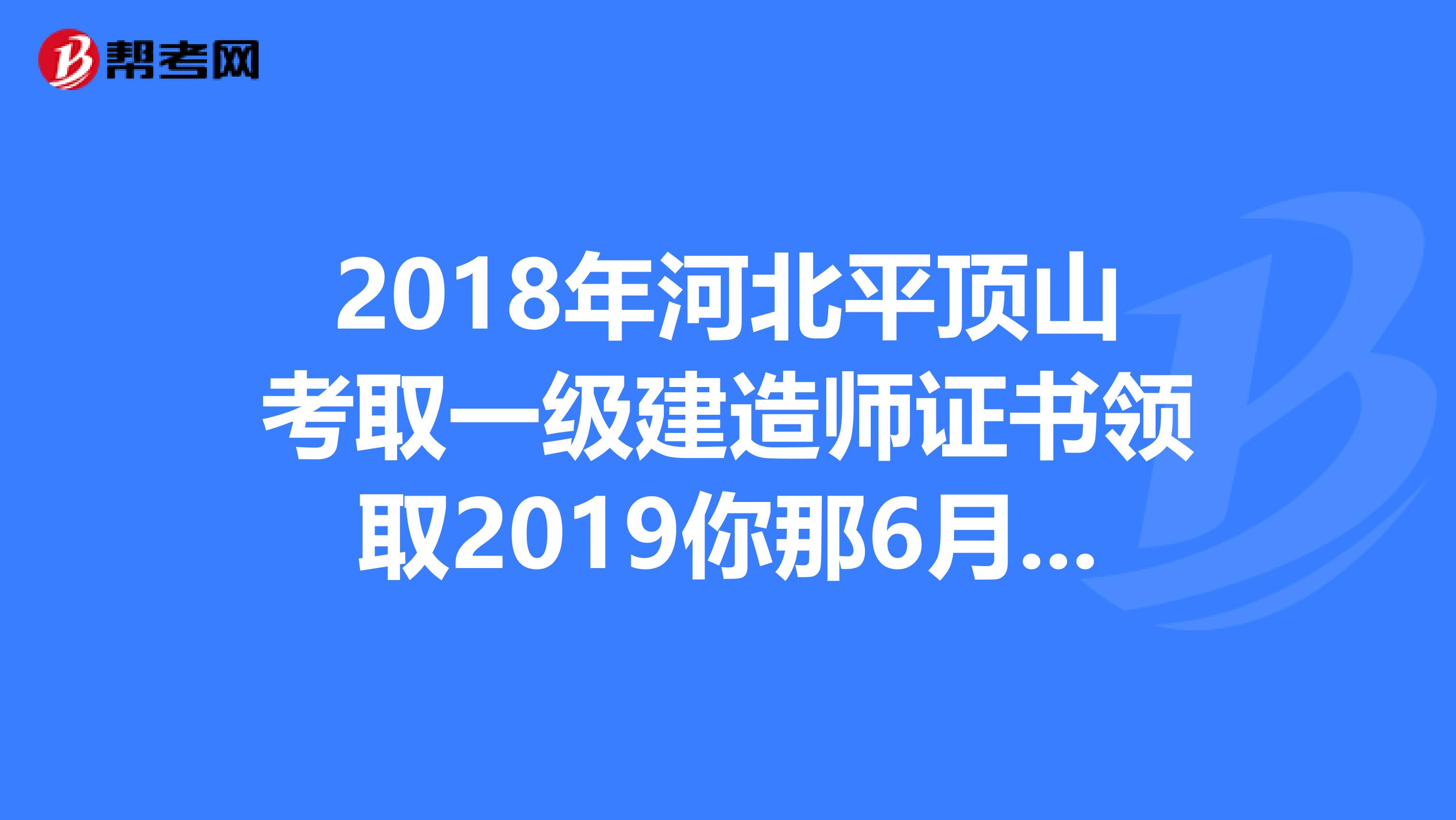 2018年河北平顶山考取一级建造师证书领取2019你那6月24日起