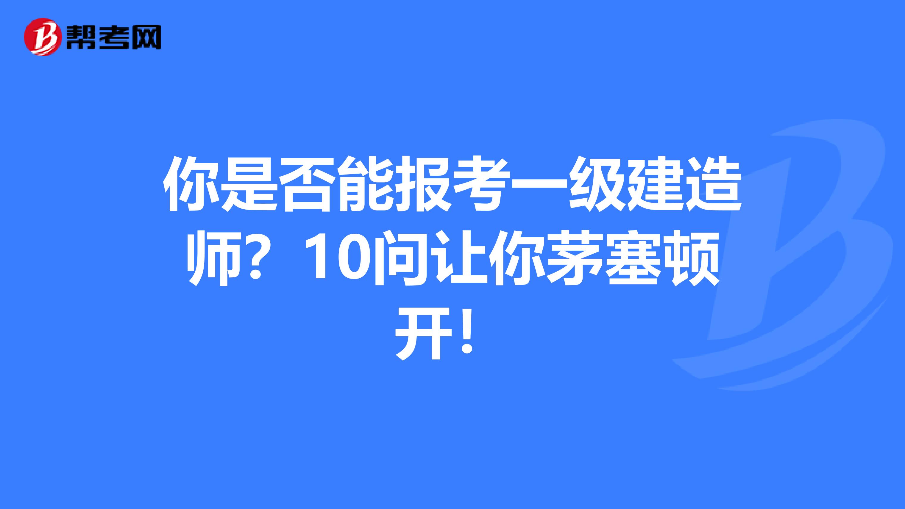 你是否能报考一级建造师？10问让你茅塞顿开！