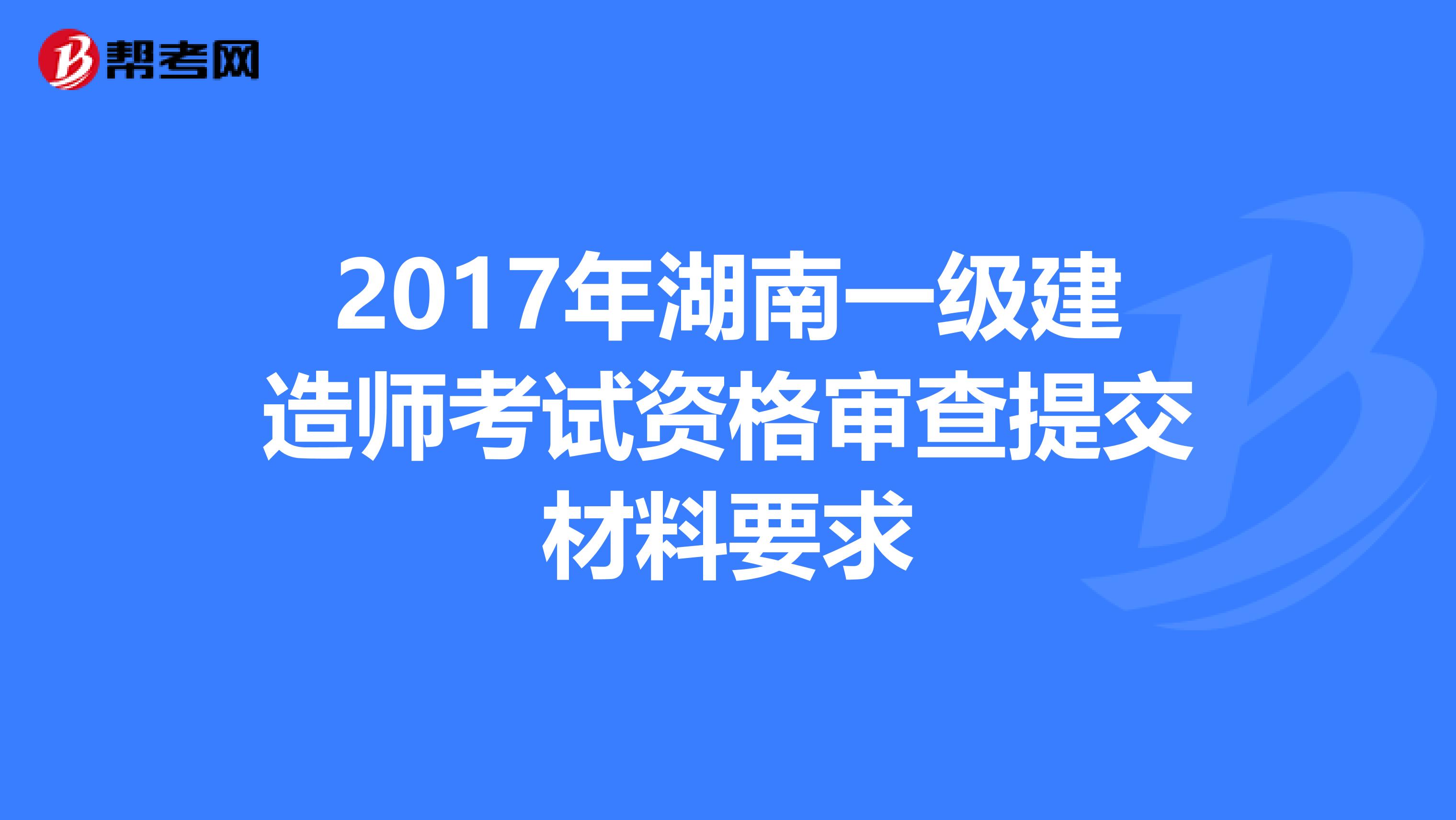 2017年湖南一级建造师考试资格审查提交材料要求