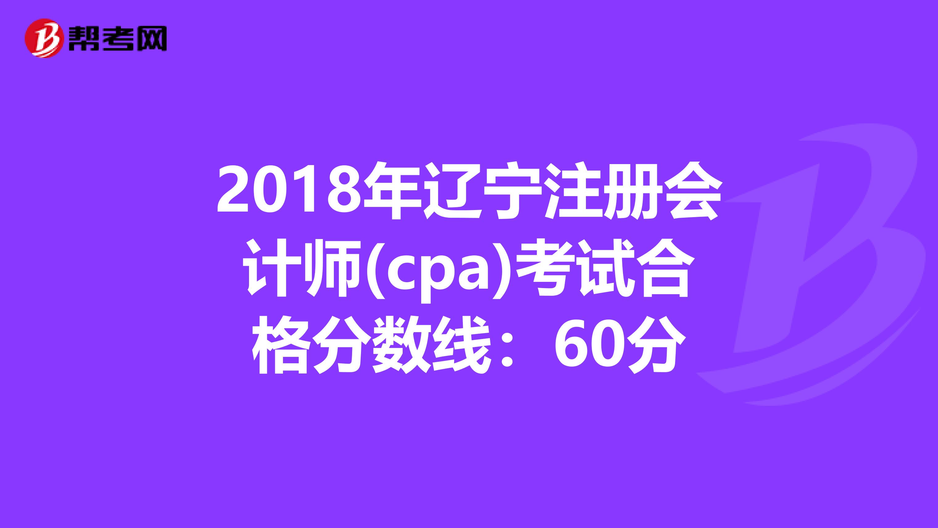 2018年辽宁注册会计师(cpa)考试合格分数线：60分