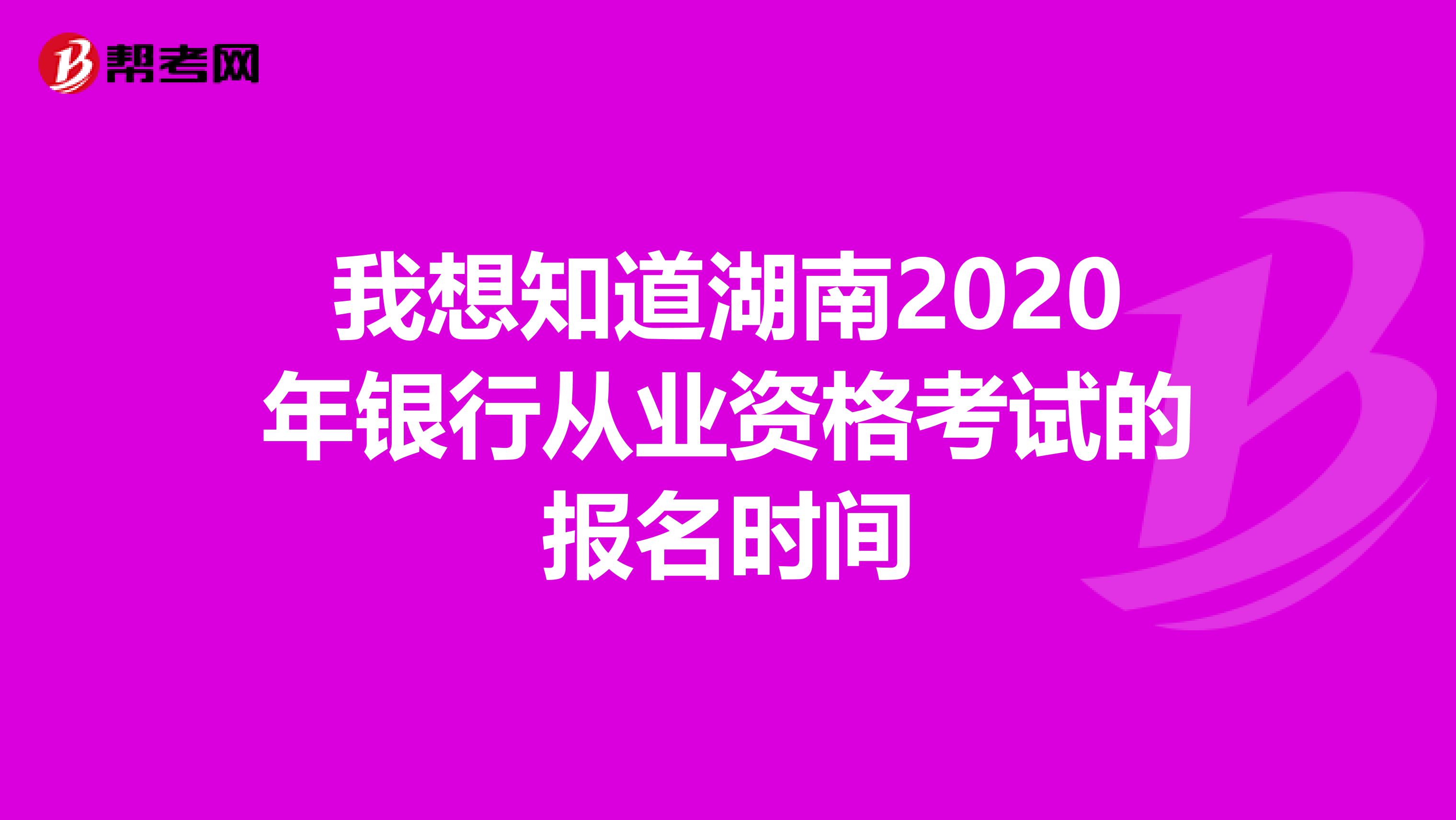 我想知道湖南2020年银行从业资格考试的报名时间