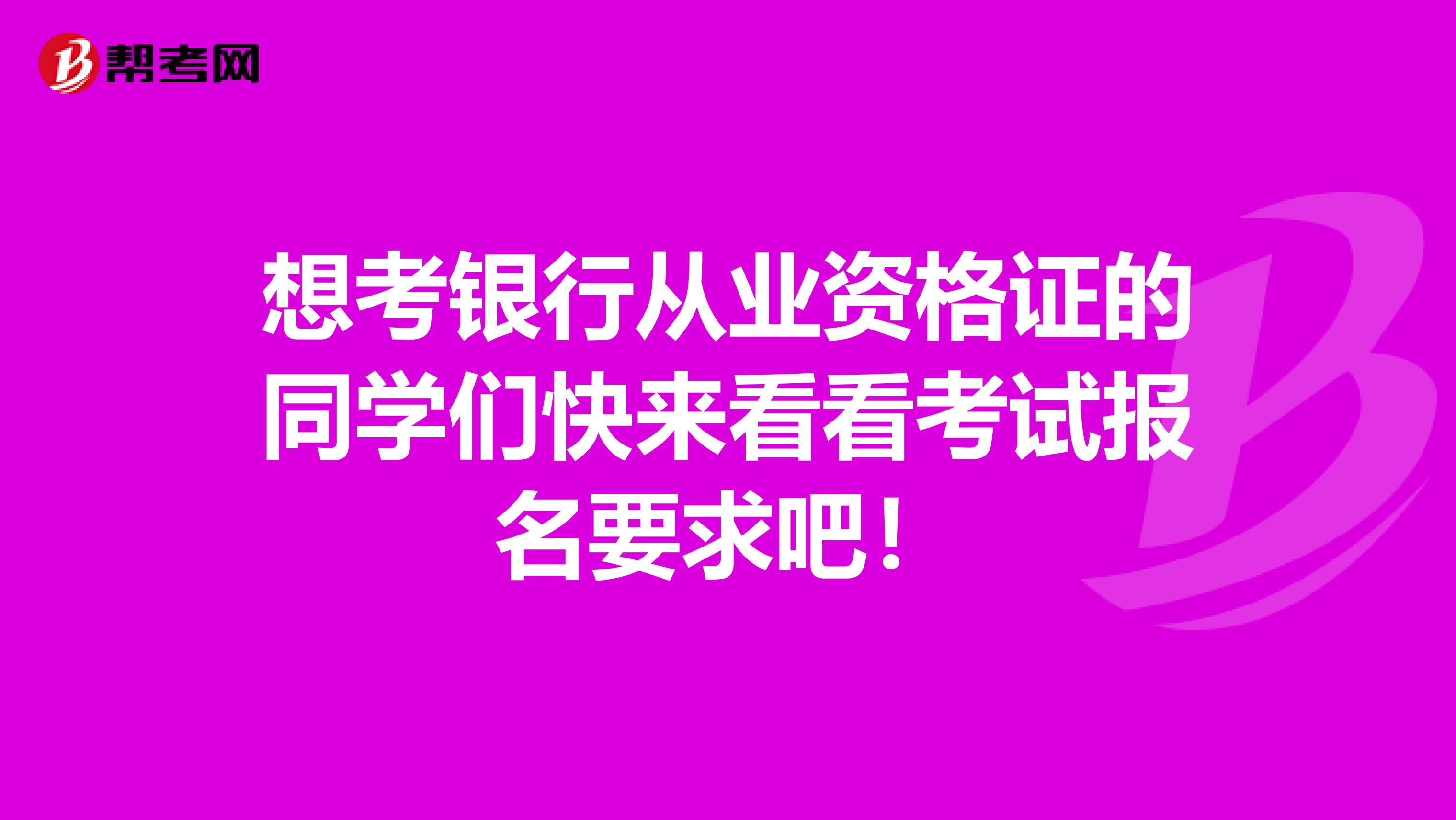 想考银行从业资格证的同学们快来看看考试报名要求吧！