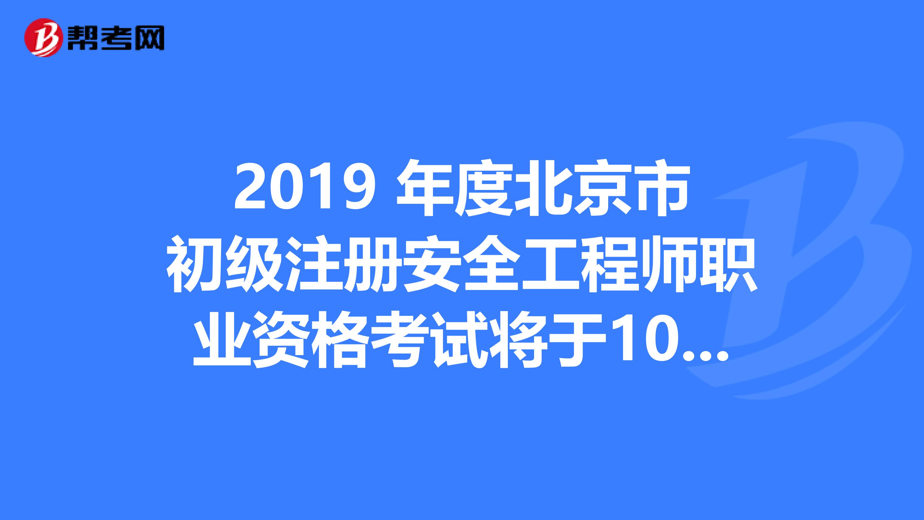 2019 年度北京市初级注册安全工程师职业资格考试将于10月10日开始报名