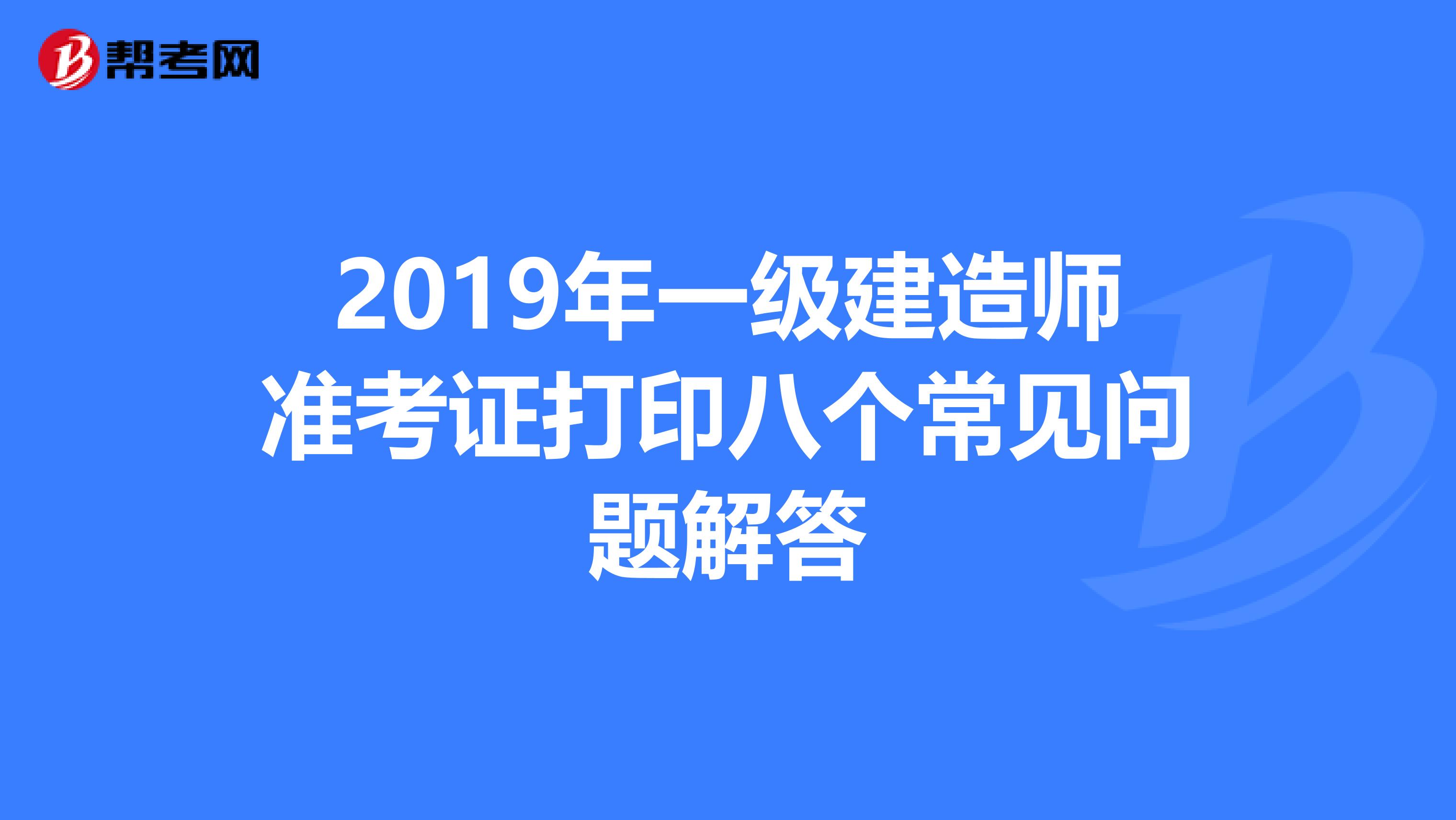 2019年一级建造师准考证打印八个常见问题解答
