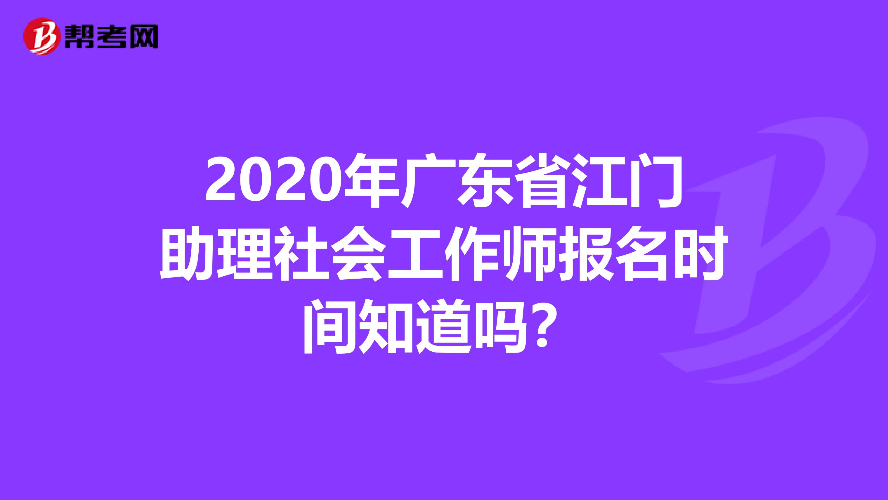 2020年广东省江门助理社会工作师报名时间知道吗？