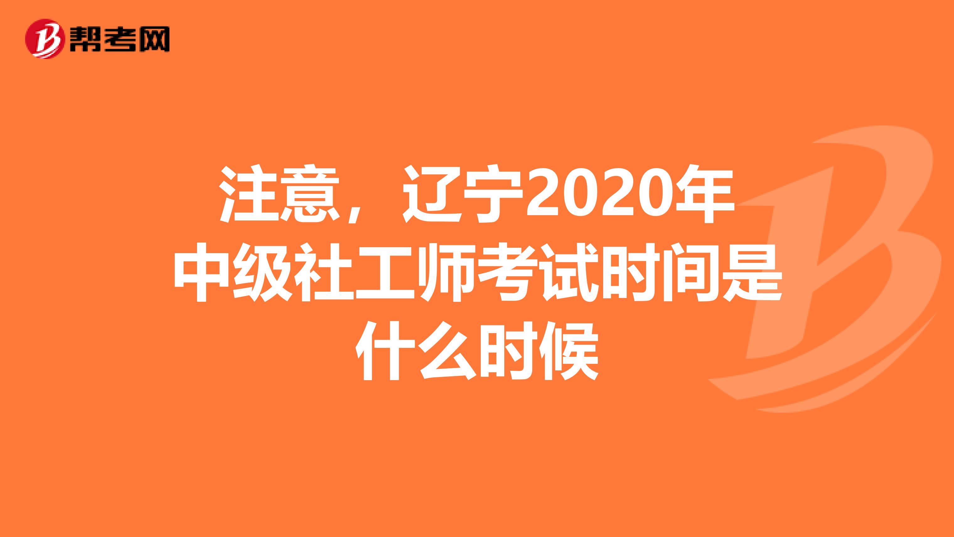 注意，辽宁2020年中级社工师考试时间是什么时候