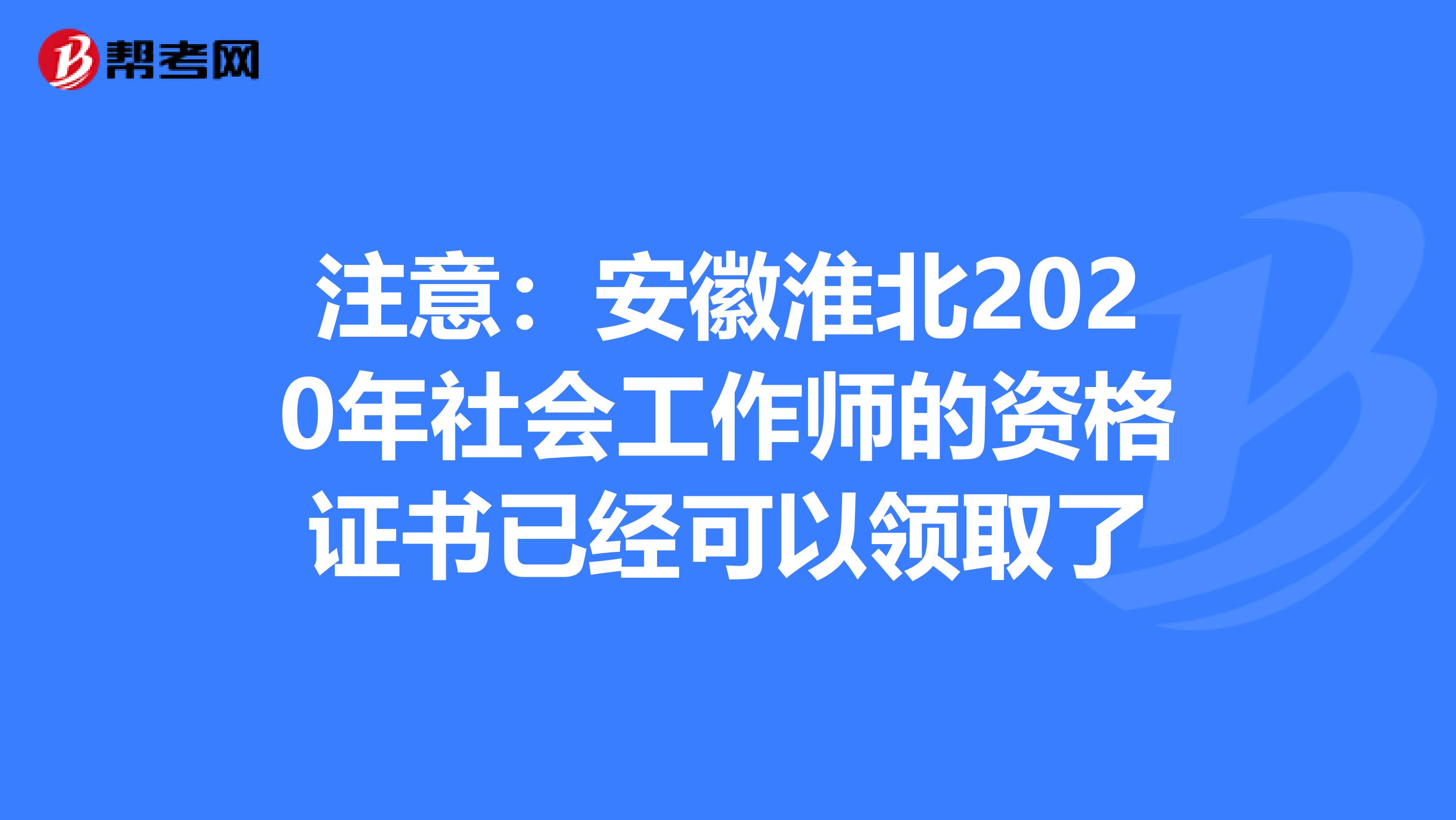 注意：安徽淮北2020年社会工作师的资格证书已经可以领取了