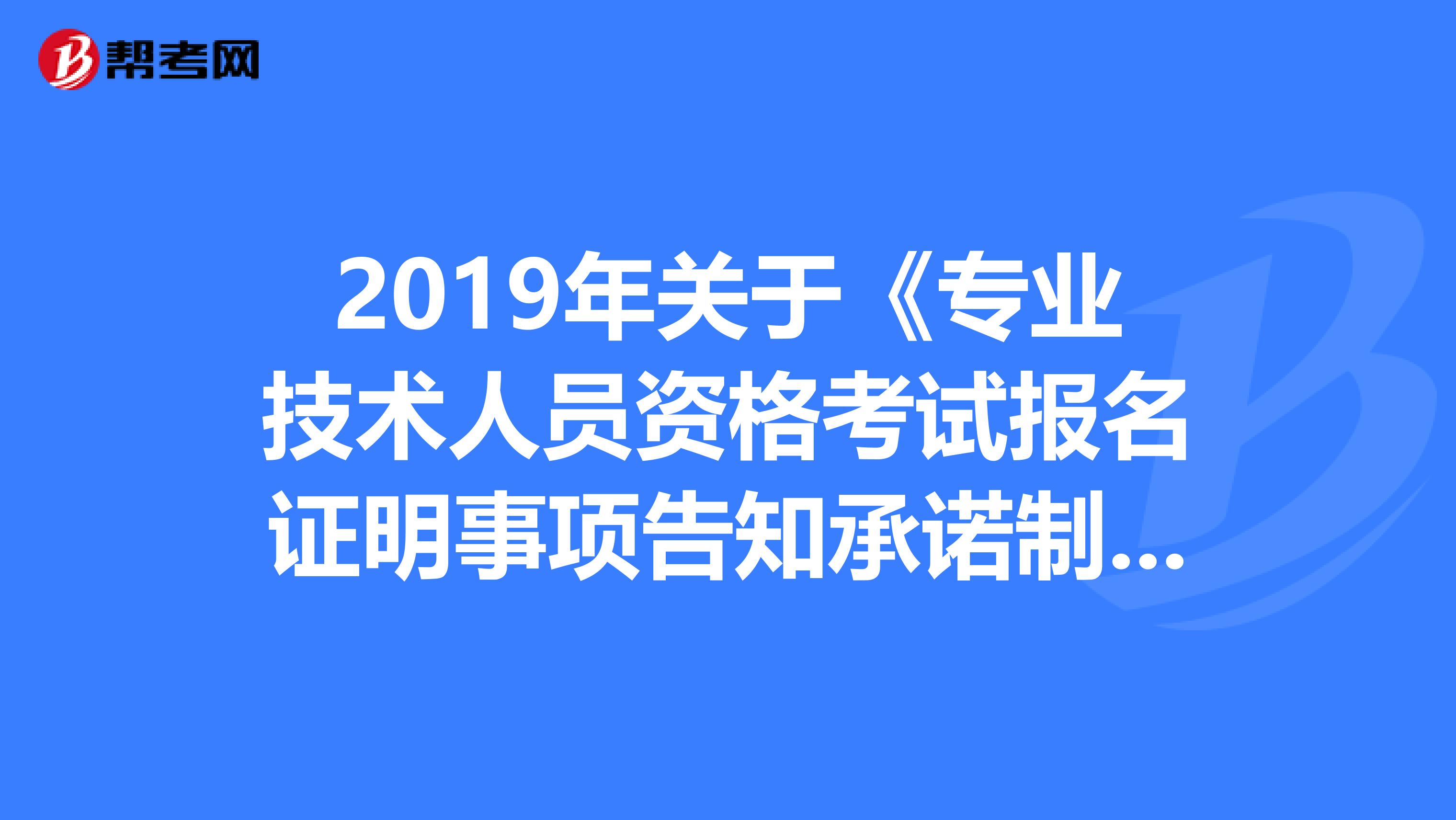 2019年關于《專業技術人員資格考試報名證明事項告知承諾制試點工作實施方案》你知道多少？
