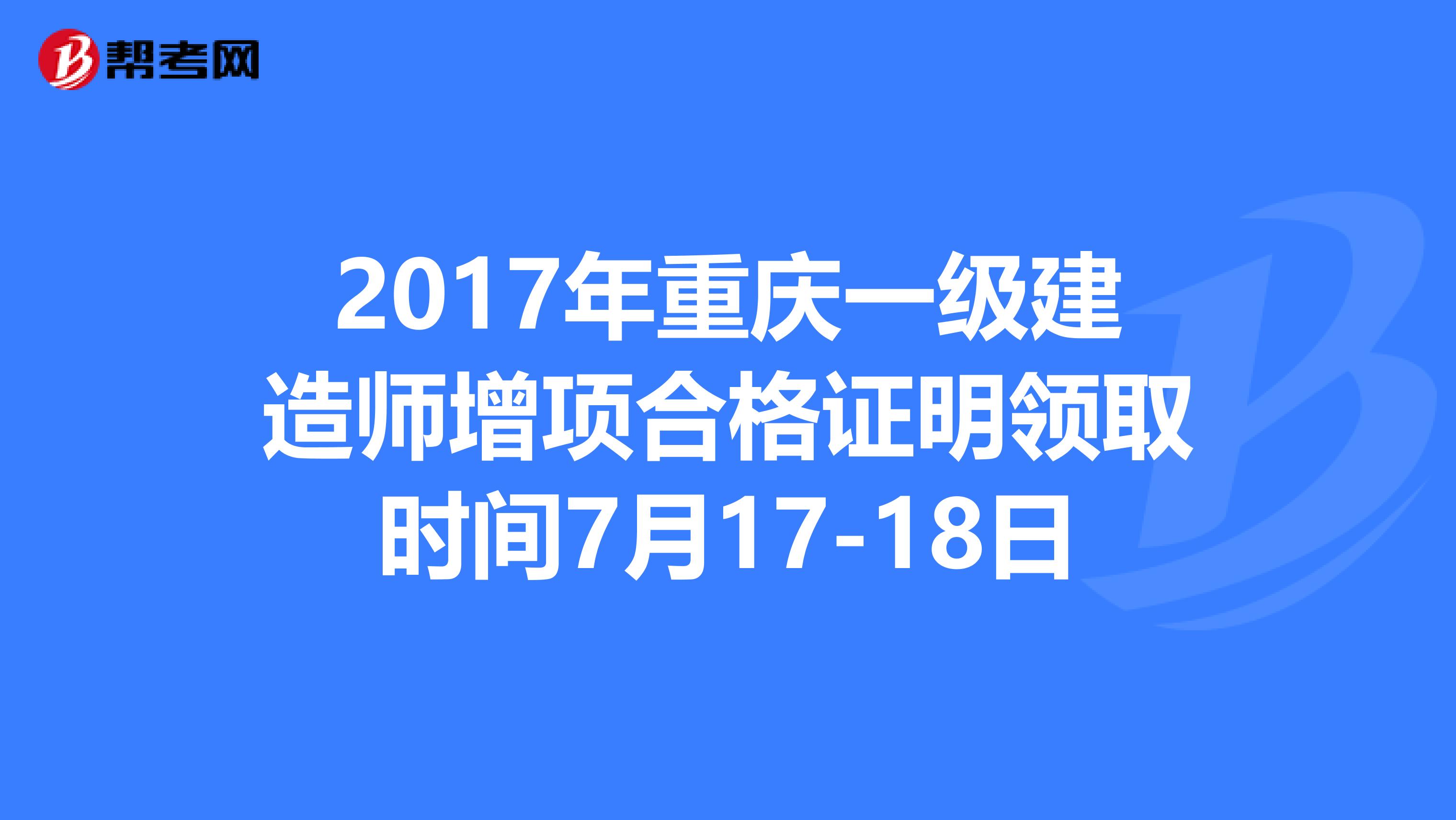 2017年重庆一级建造师增项合格证明领取时间7月17-18日