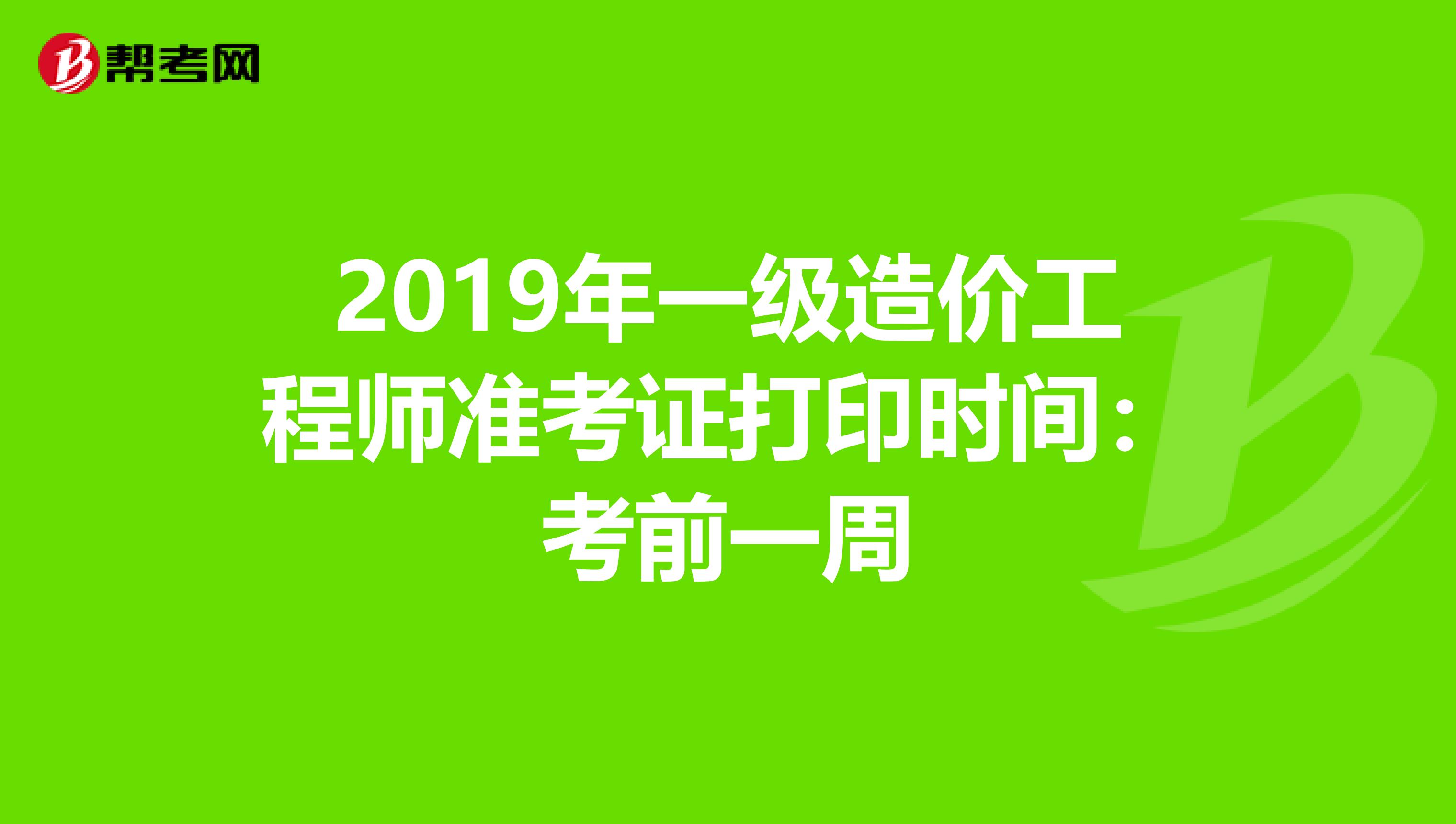 2019年一级造价工程师准考证打印时间：考前一周