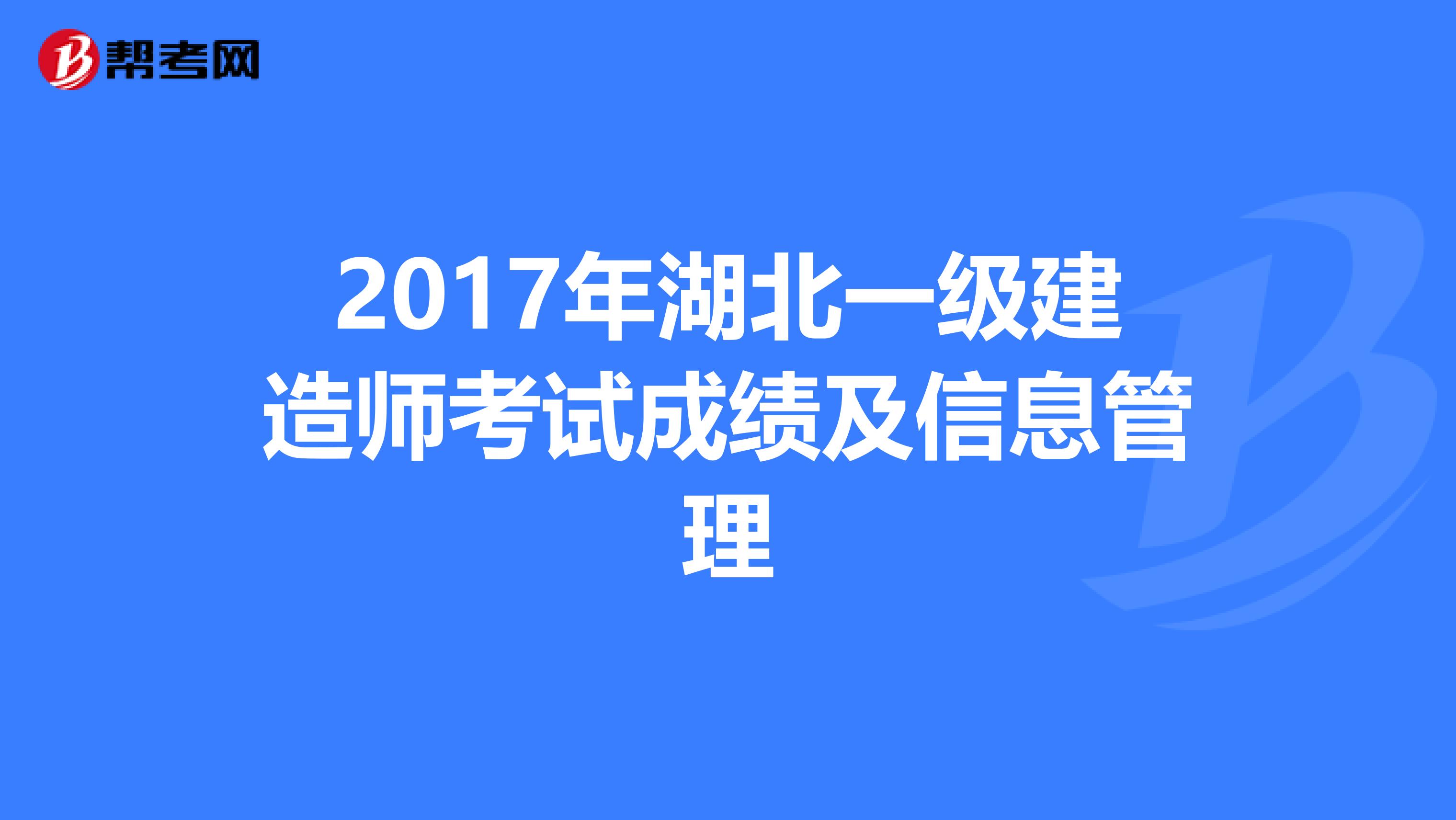 2017年湖北一级建造师考试成绩及信息管理
