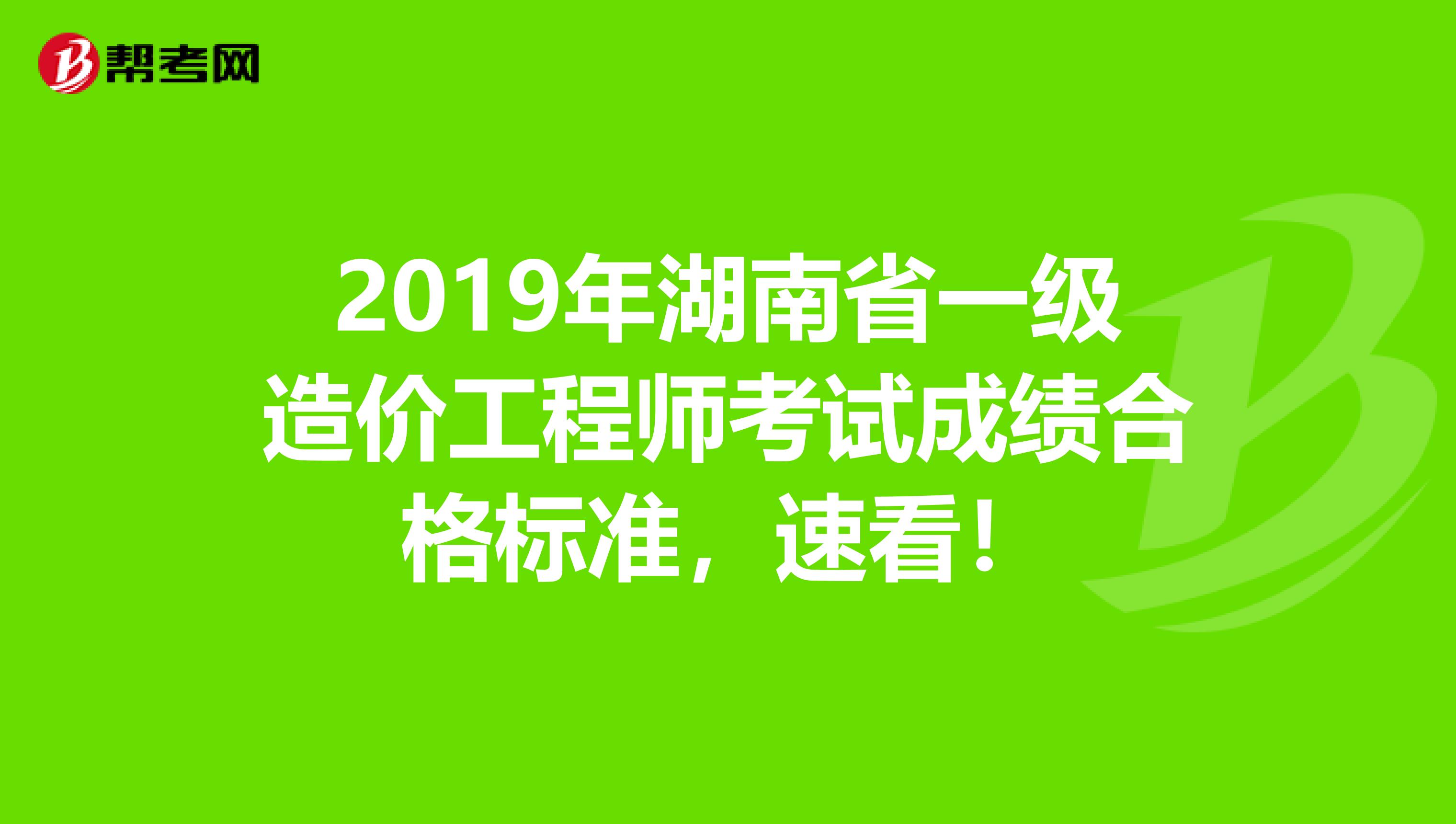 2019年湖南省一级造价工程师考试成绩合格标准，速看！