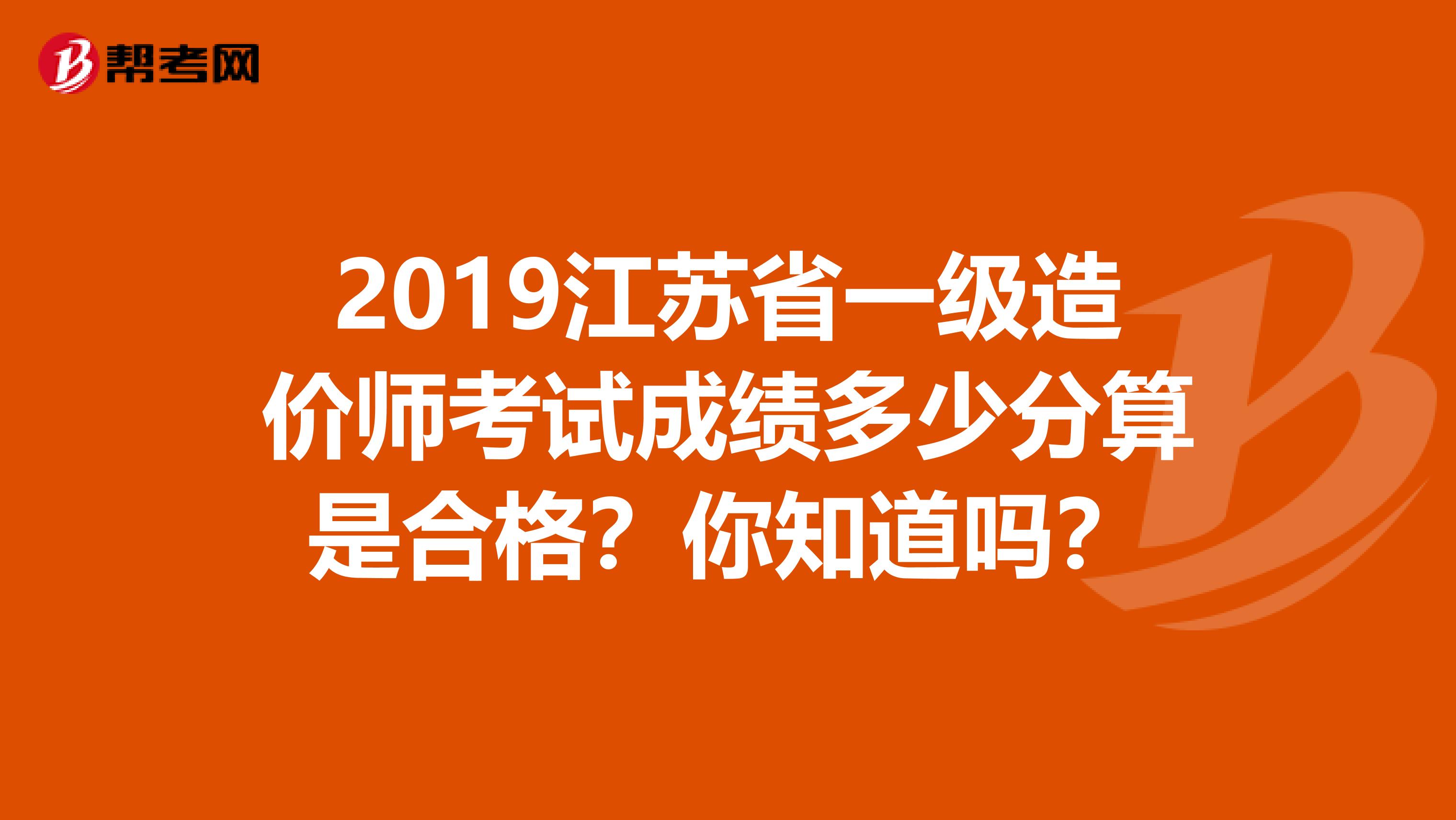 2019江苏省一级造价师考试成绩多少分算是合格？你知道吗？