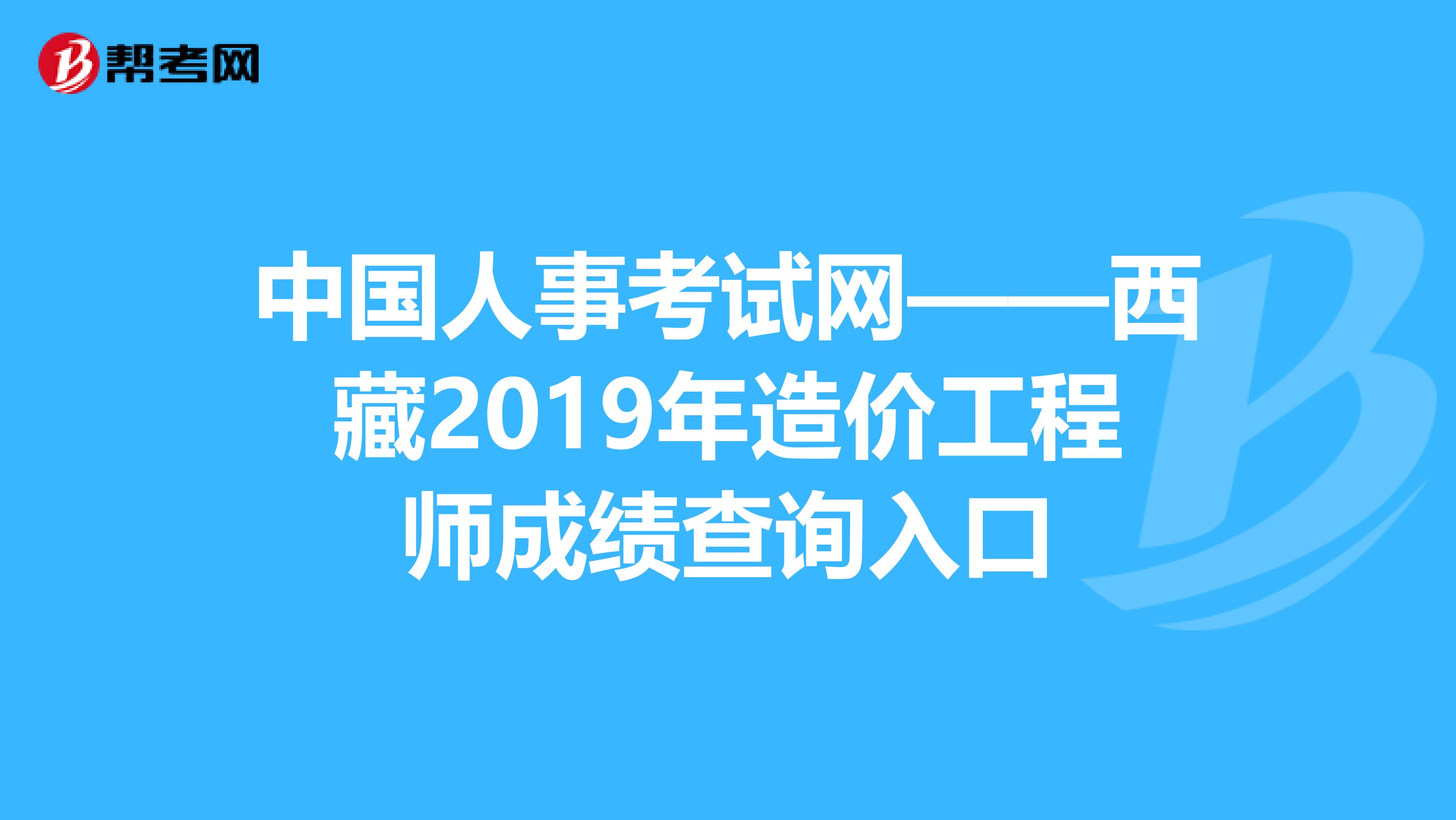 中国人事考试网——西藏2019年造价工程师成绩查询入口