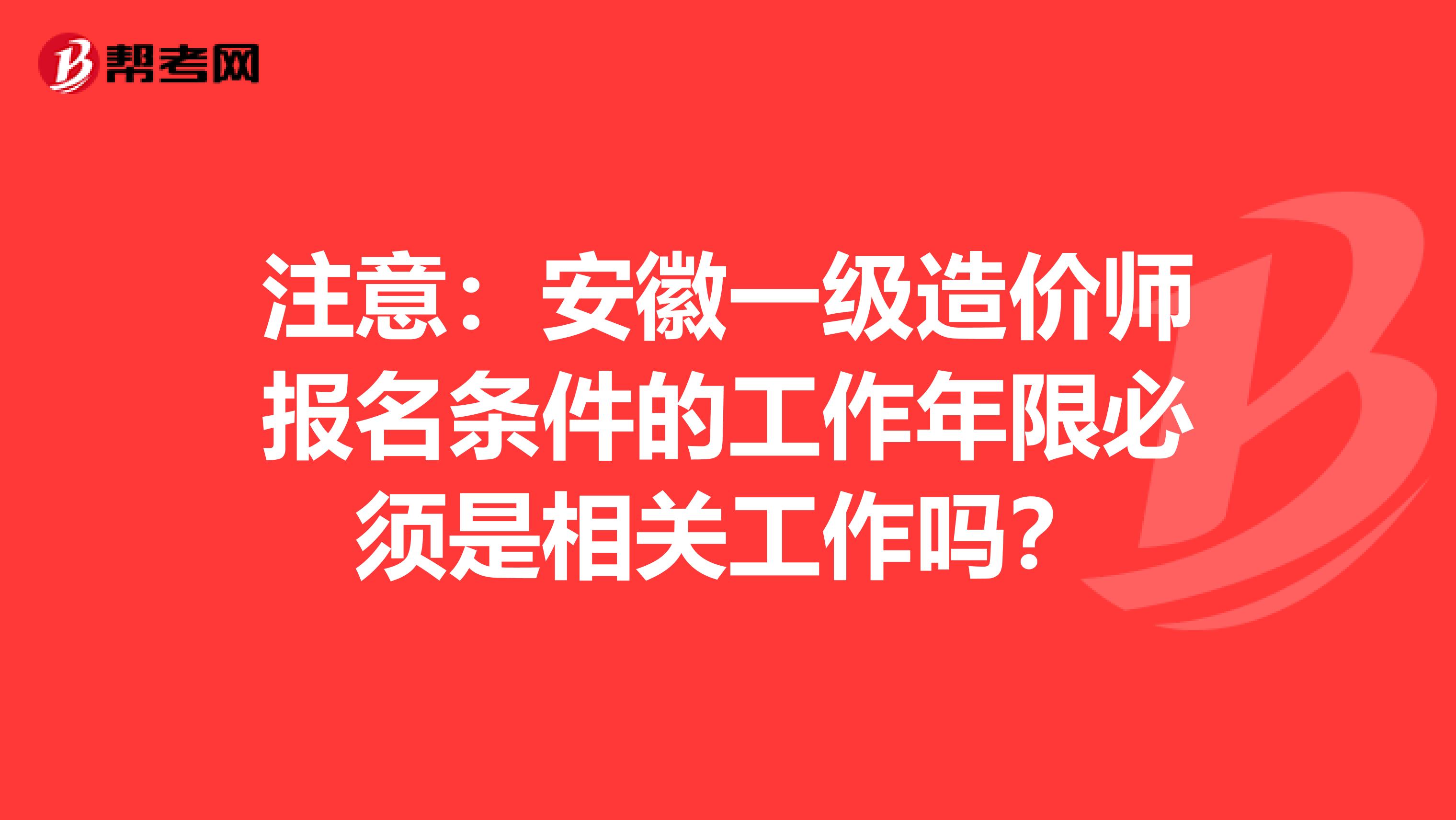 注意：安徽一级造价师报名条件的工作年限必须是相关工作吗？