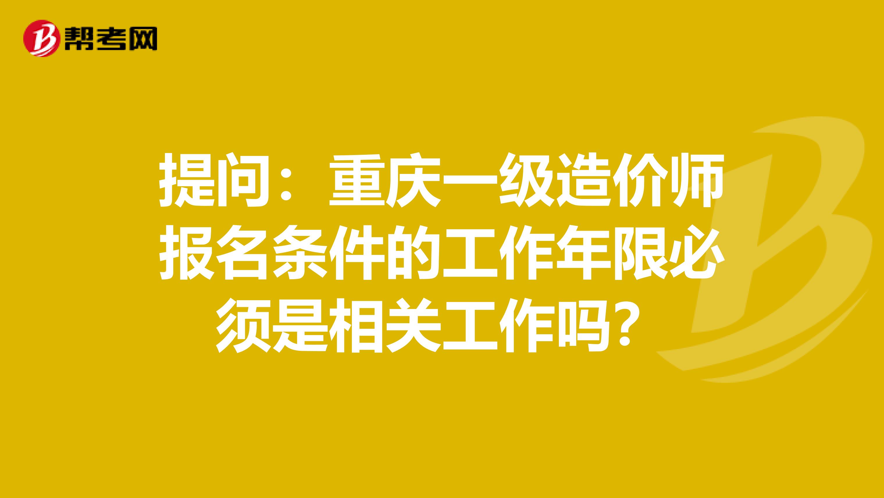 提问：重庆一级造价师报名条件的工作年限必须是相关工作吗？