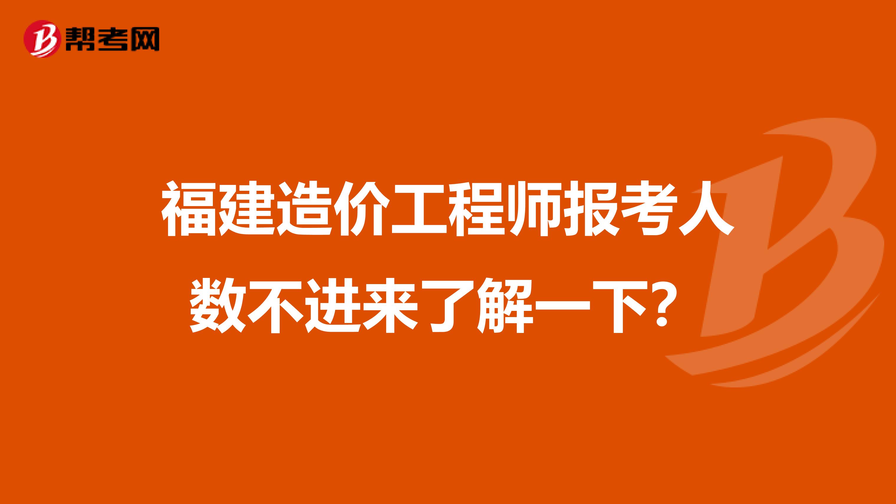 福建造价工程师报考人数不进来了解一下？