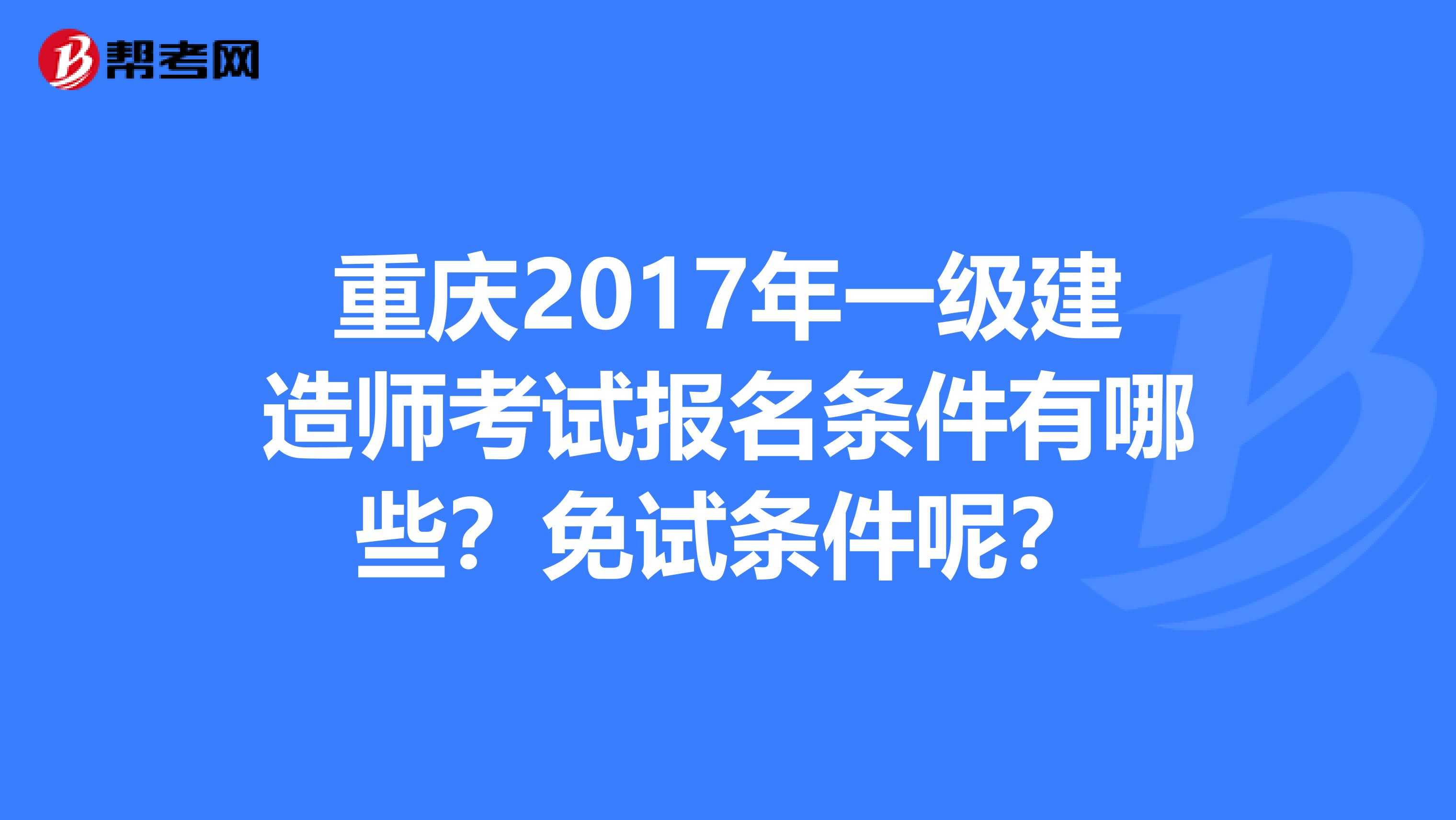 重庆2017年一级建造师考试报名条件有哪些？免试条件呢？