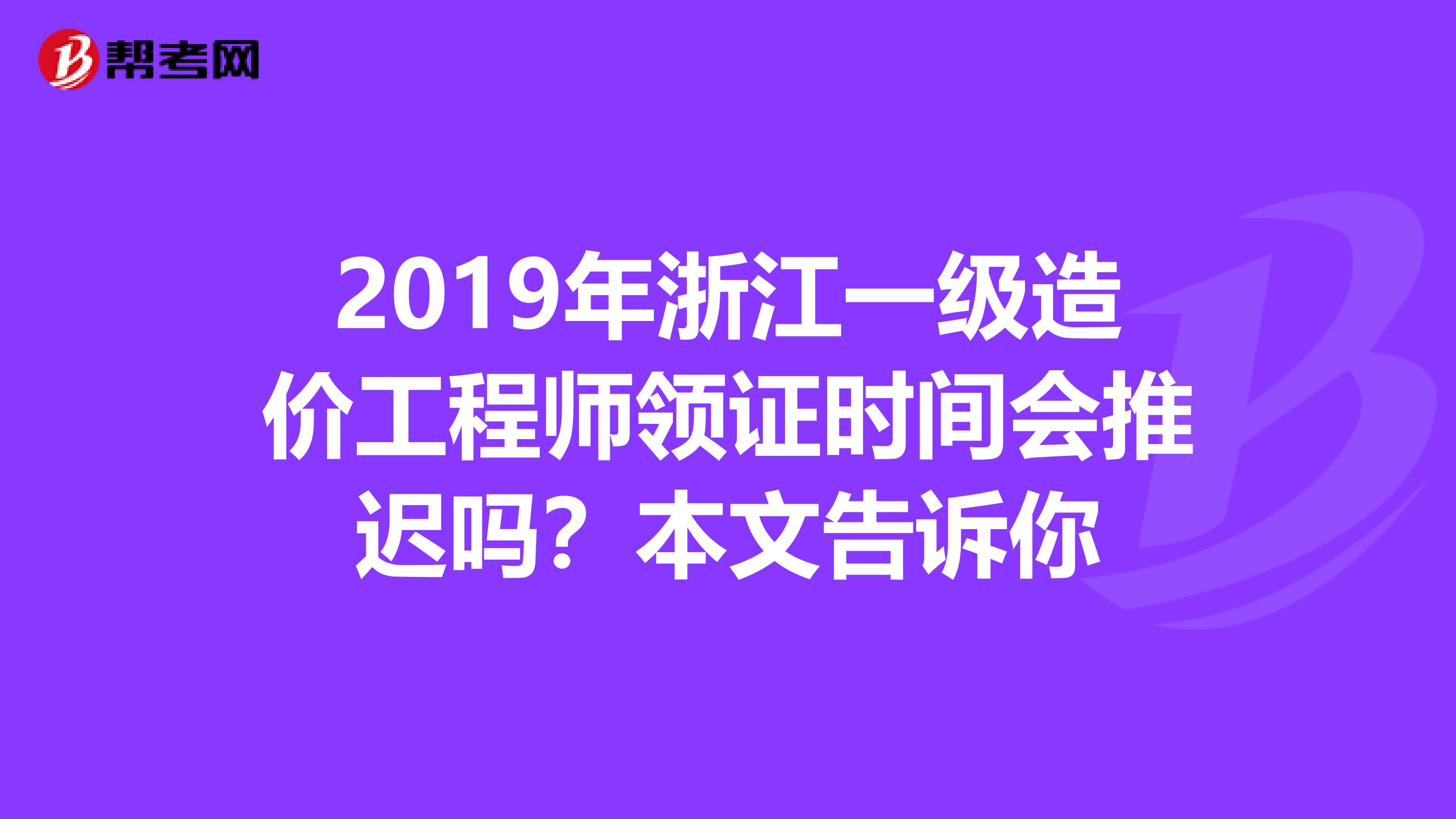 2019年浙江一级造价工程师领证时间会推迟吗？本文告诉你